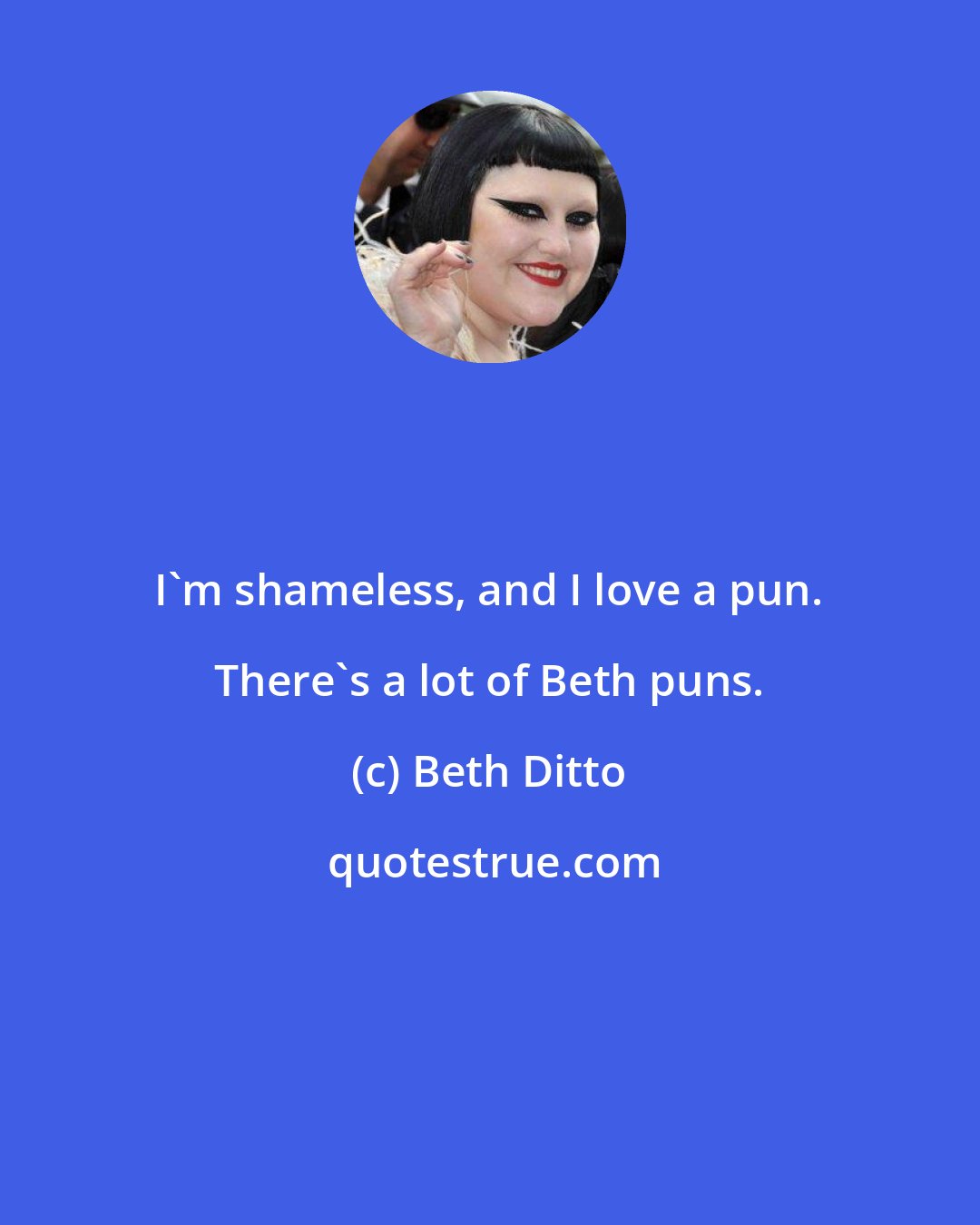 Beth Ditto: I'm shameless, and I love a pun. There's a lot of Beth puns.