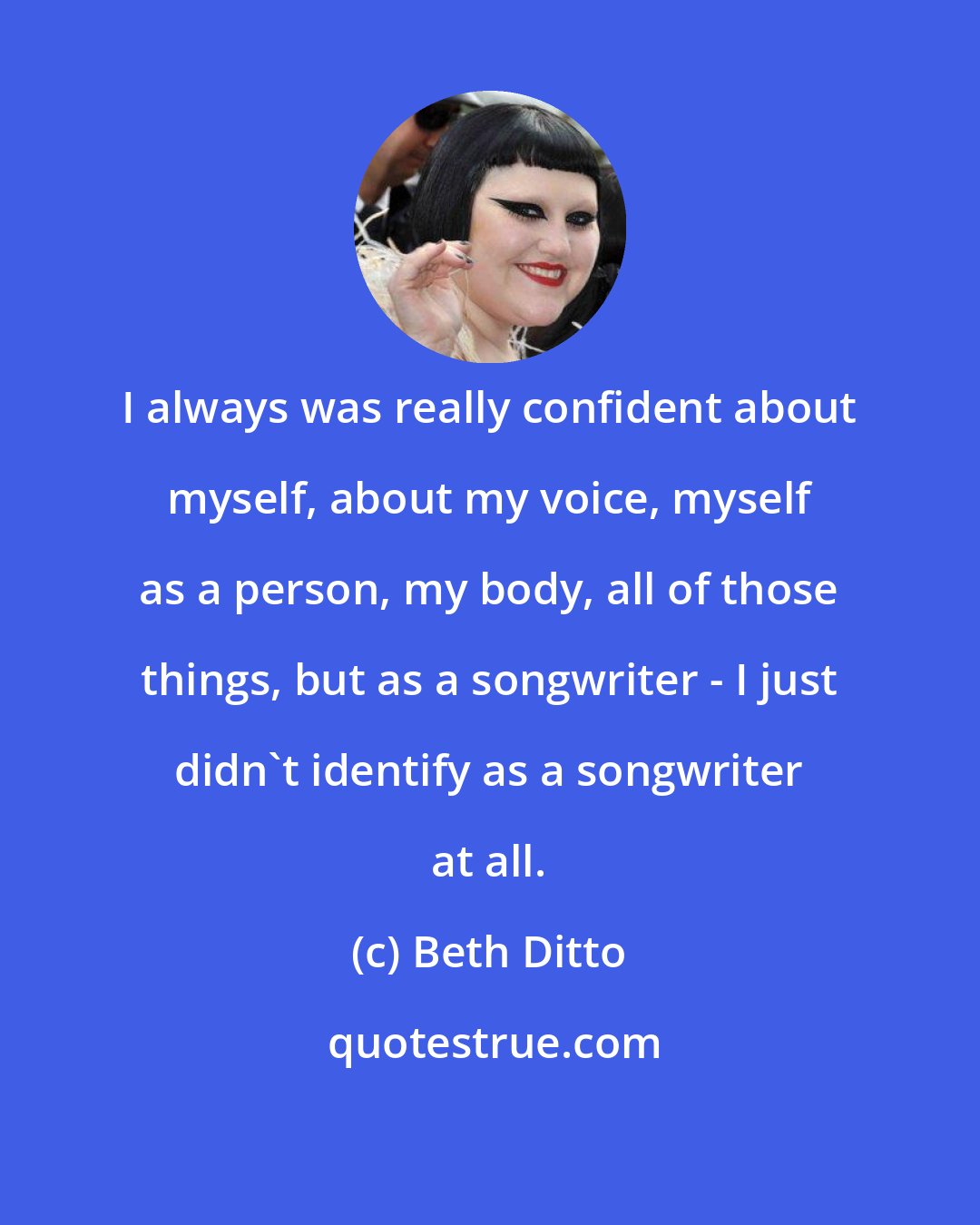Beth Ditto: I always was really confident about myself, about my voice, myself as a person, my body, all of those things, but as a songwriter - I just didn't identify as a songwriter at all.