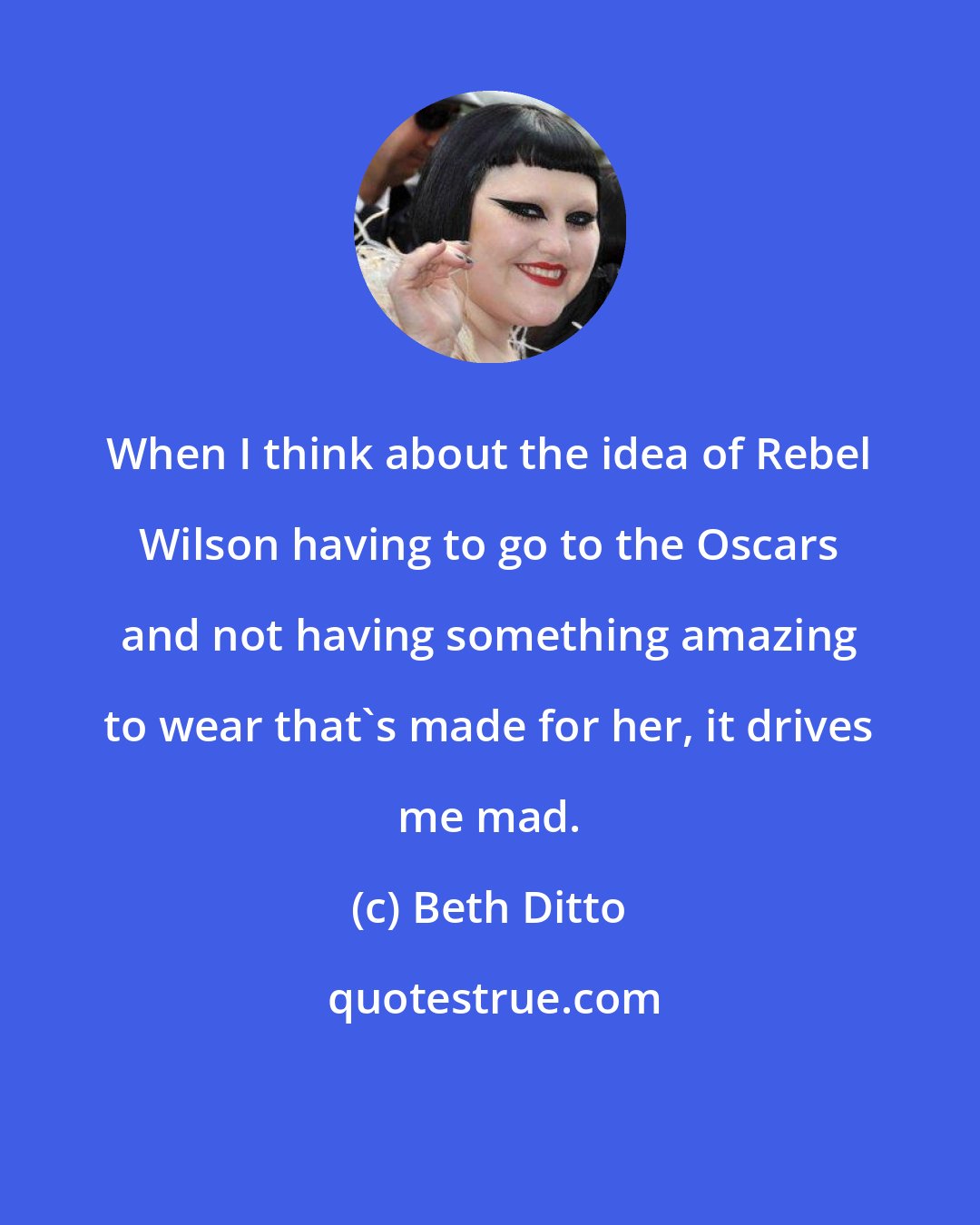 Beth Ditto: When I think about the idea of Rebel Wilson having to go to the Oscars and not having something amazing to wear that's made for her, it drives me mad.