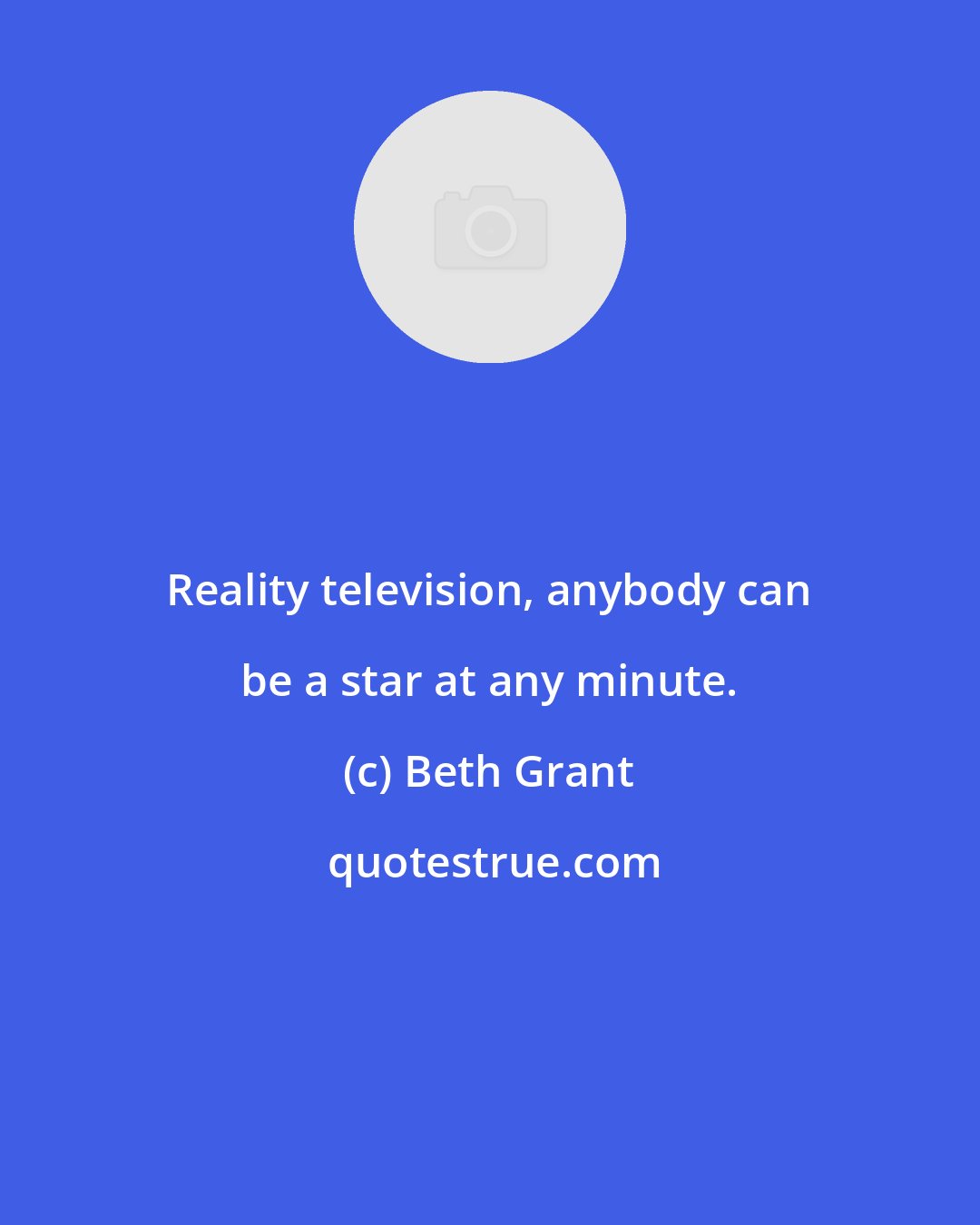 Beth Grant: Reality television, anybody can be a star at any minute.