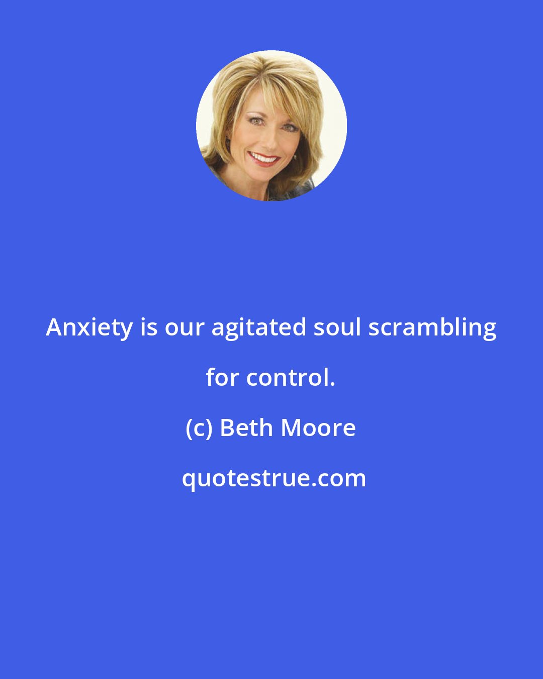 Beth Moore: Anxiety is our agitated soul scrambling for control.
