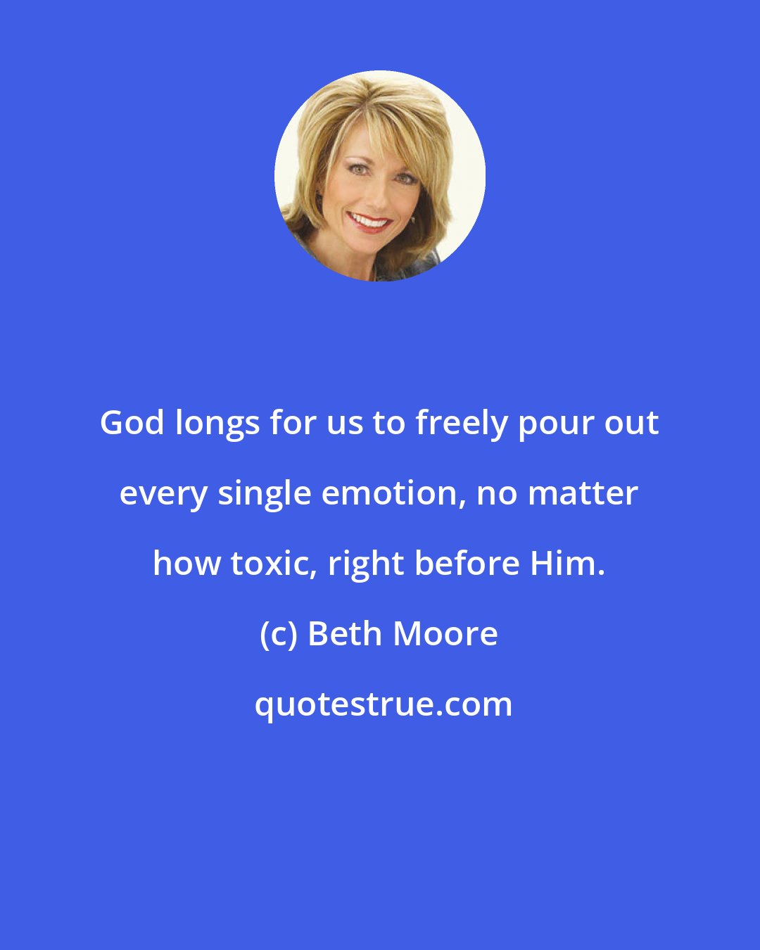 Beth Moore: God longs for us to freely pour out every single emotion, no matter how toxic, right before Him.