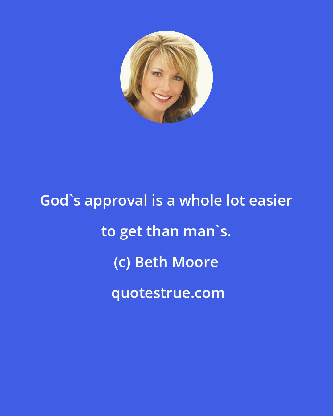 Beth Moore: God's approval is a whole lot easier to get than man's.
