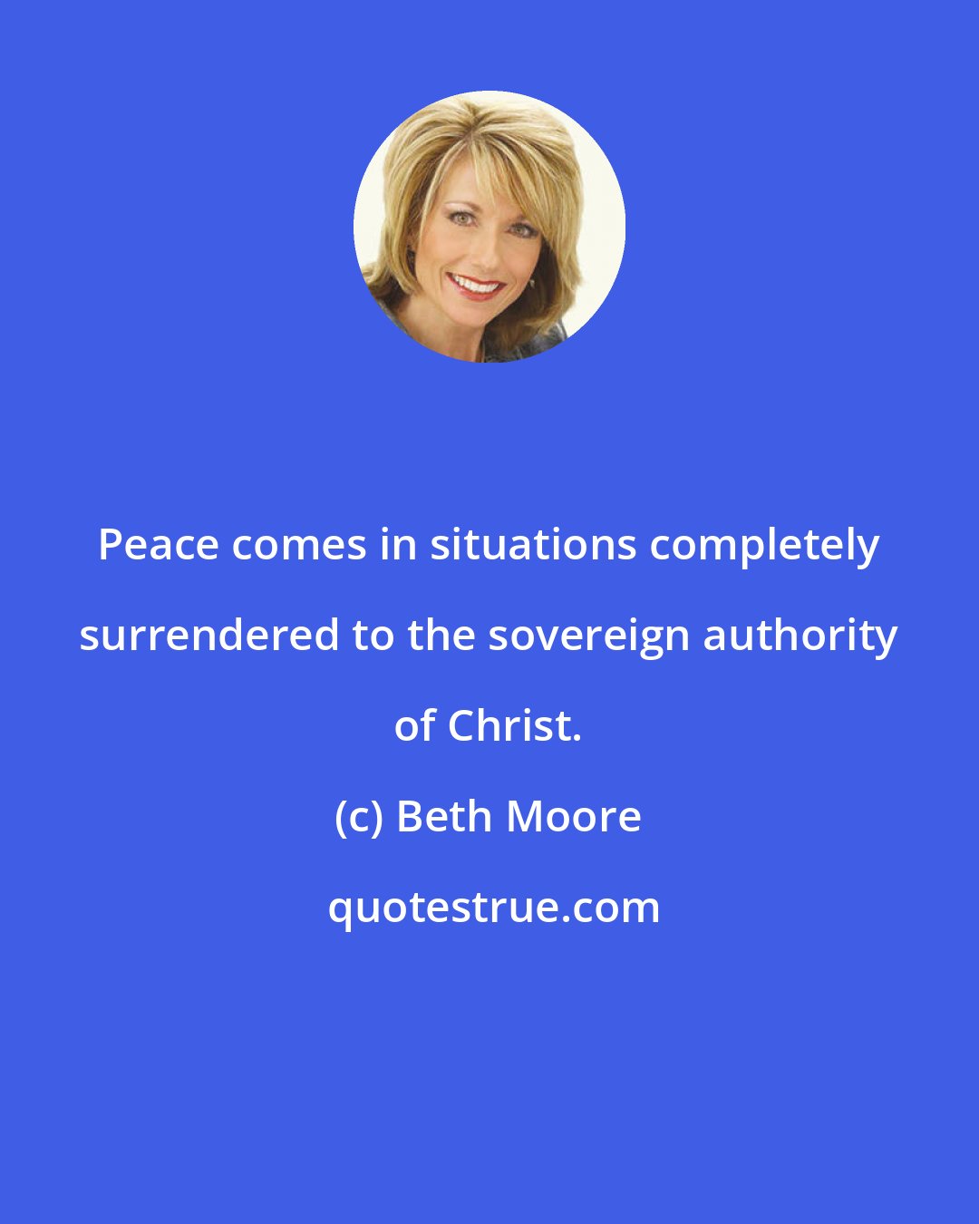 Beth Moore: Peace comes in situations completely surrendered to the sovereign authority of Christ.