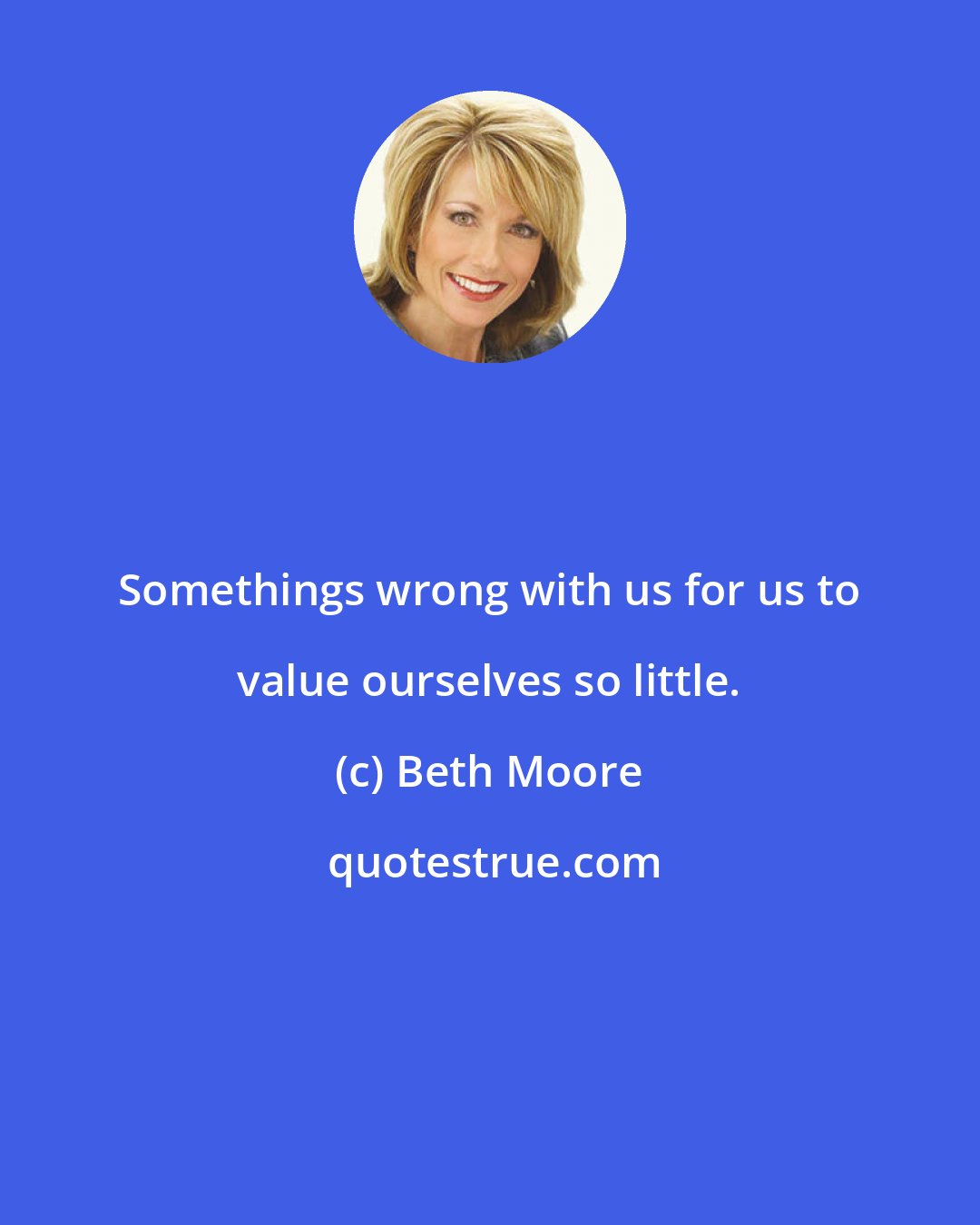 Beth Moore: Somethings wrong with us for us to value ourselves so little.