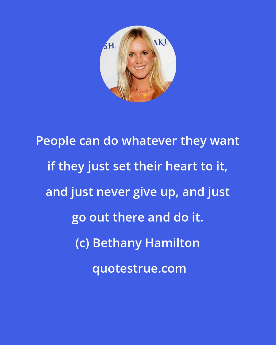 Bethany Hamilton: People can do whatever they want if they just set their heart to it, and just never give up, and just go out there and do it.