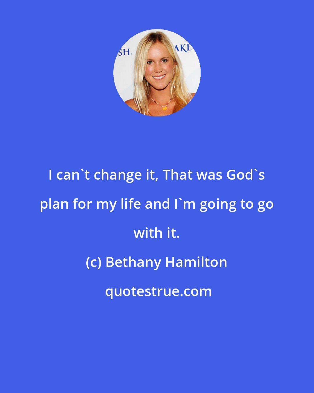 Bethany Hamilton: I can't change it, That was God's plan for my life and I'm going to go with it.