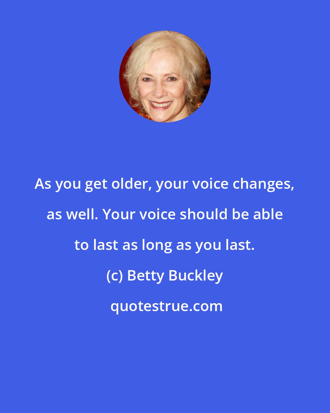 Betty Buckley: As you get older, your voice changes, as well. Your voice should be able to last as long as you last.
