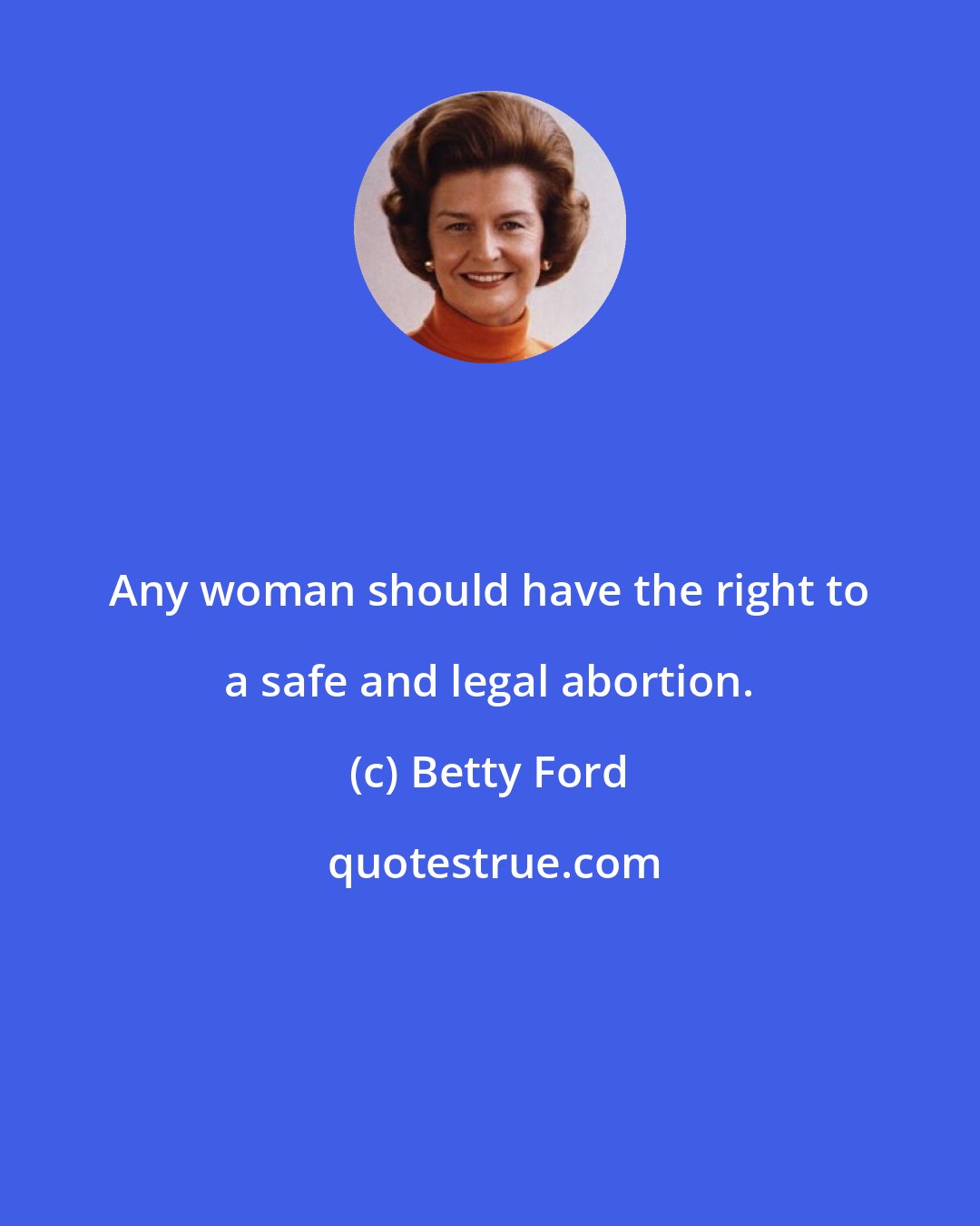 Betty Ford: Any woman should have the right to a safe and legal abortion.
