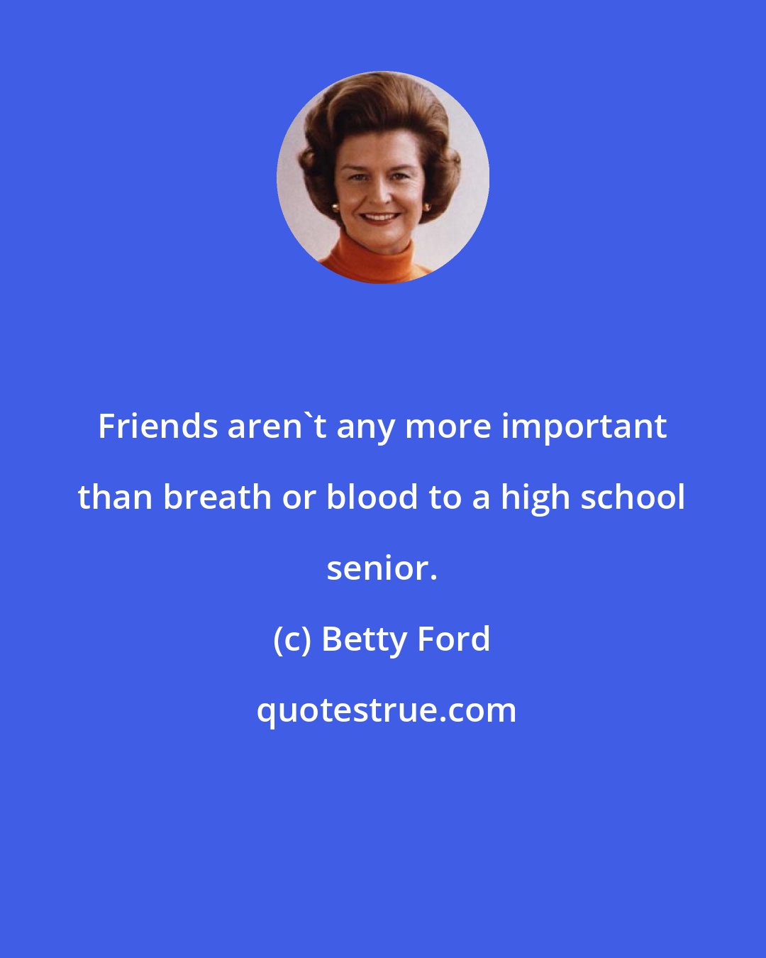 Betty Ford: Friends aren't any more important than breath or blood to a high school senior.