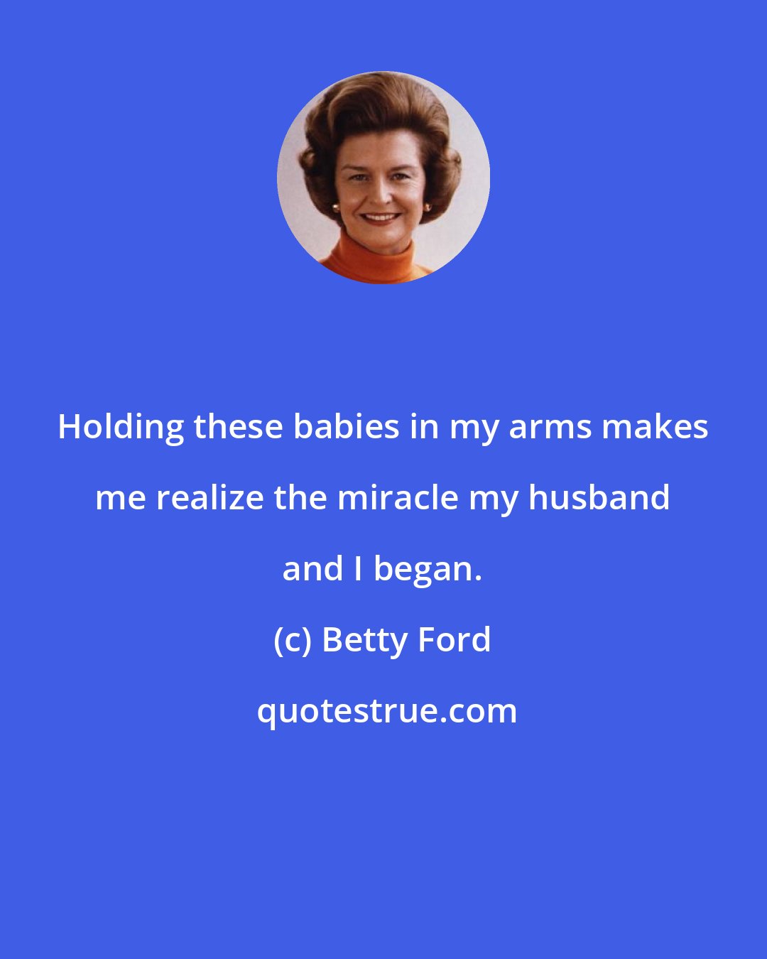 Betty Ford: Holding these babies in my arms makes me realize the miracle my husband and I began.
