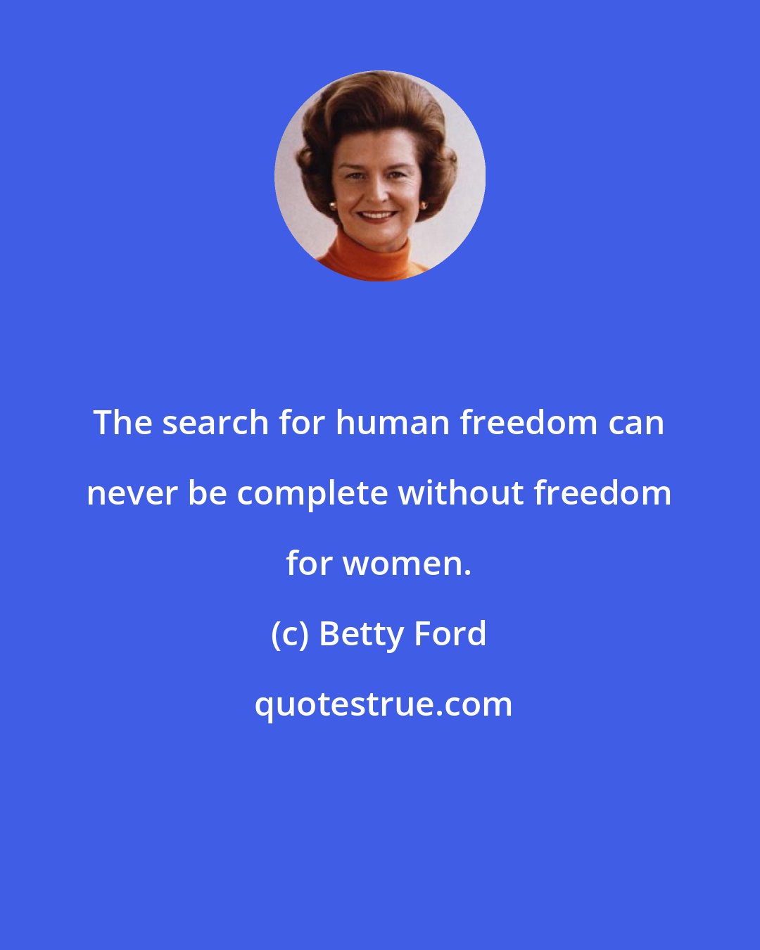 Betty Ford: The search for human freedom can never be complete without freedom for women.