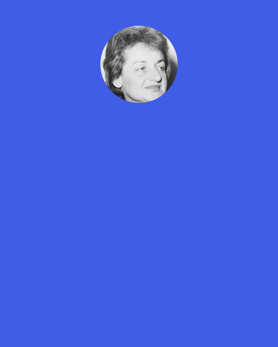 Betty Friedan: What had really caused the women's movement was the additional years of human life. At the turn of the century women's life expectancy was forty-six; now it was nearly eighty. Our groping sense that we couldn't live all those years in terms of motherhood alone was "the problem that had no name." Realizing that it was not some freakish personal fault but our common problem as women had enabled us to take the first steps to change our lives.