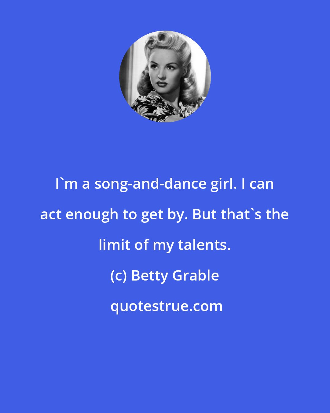 Betty Grable: I'm a song-and-dance girl. I can act enough to get by. But that's the limit of my talents.