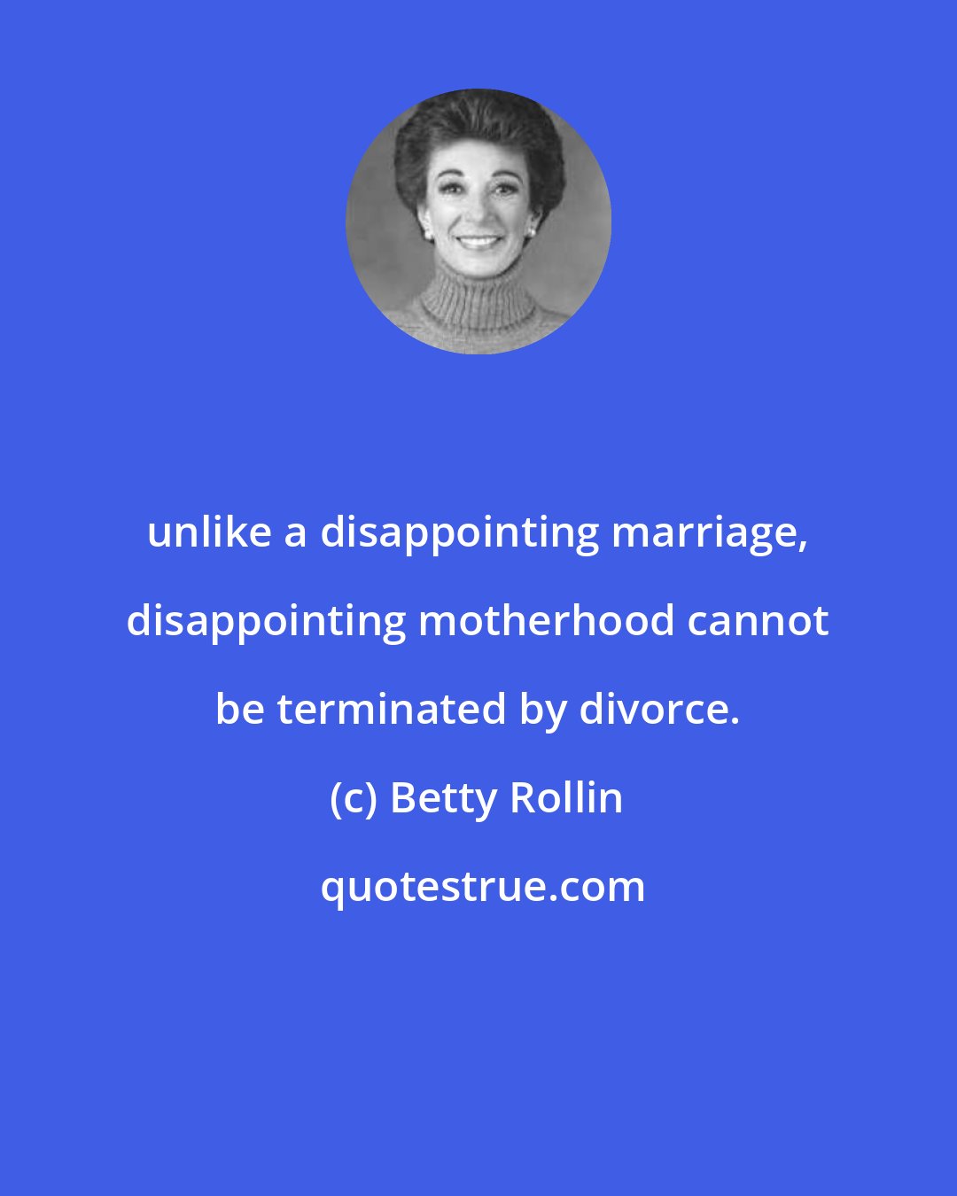 Betty Rollin: unlike a disappointing marriage, disappointing motherhood cannot be terminated by divorce.