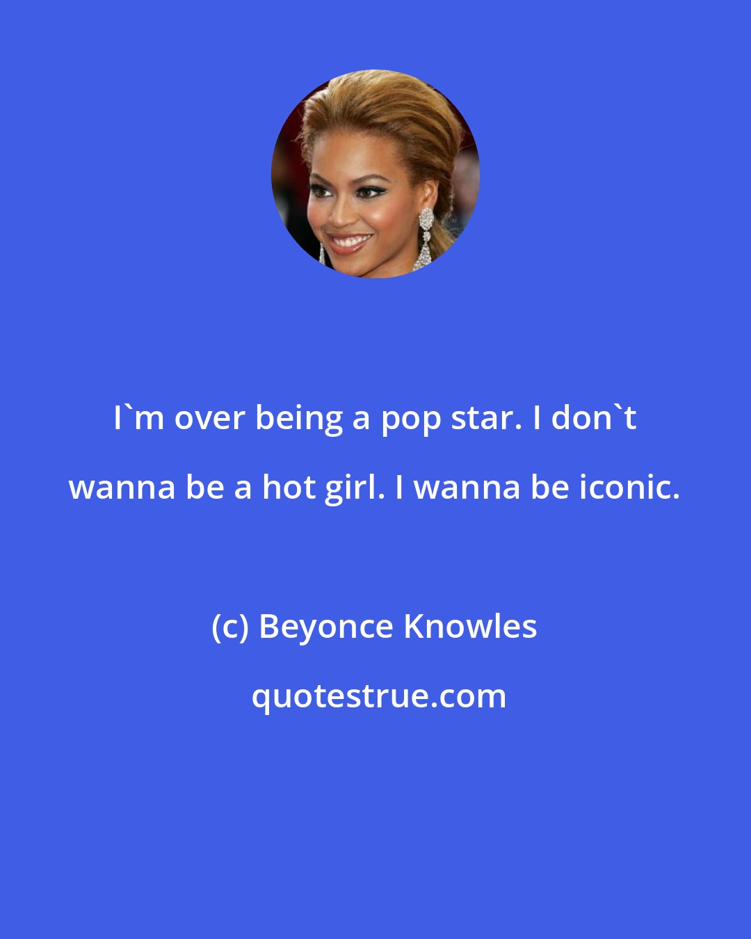 Beyonce Knowles: I'm over being a pop star. I don't wanna be a hot girl. I wanna be iconic.
