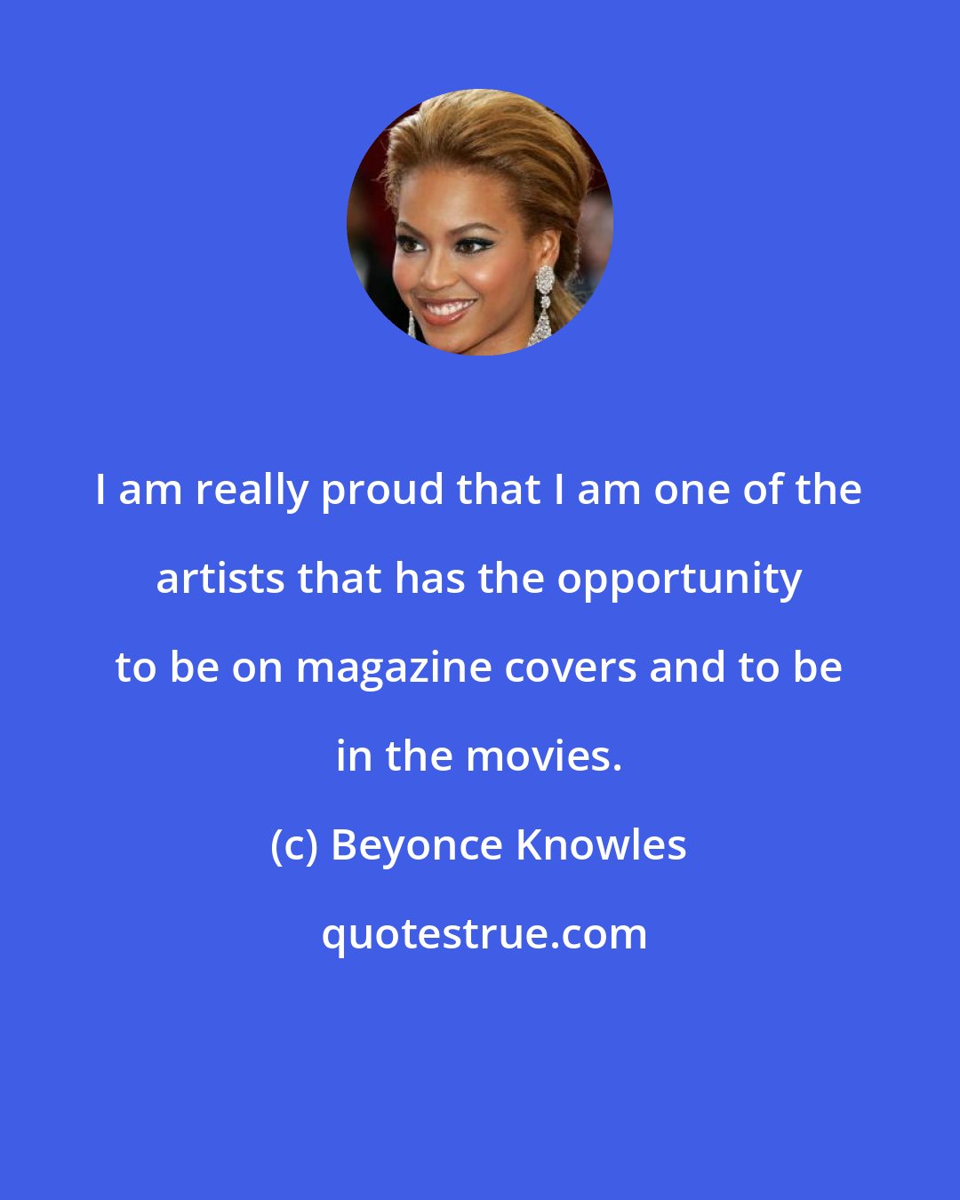 Beyonce Knowles: I am really proud that I am one of the artists that has the opportunity to be on magazine covers and to be in the movies.