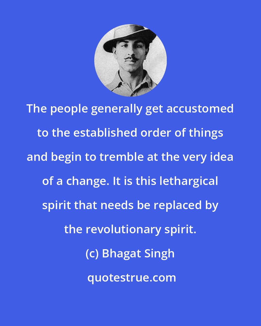 Bhagat Singh: The people generally get accustomed to the established order of things and begin to tremble at the very idea of a change. It is this lethargical spirit that needs be replaced by the revolutionary spirit.