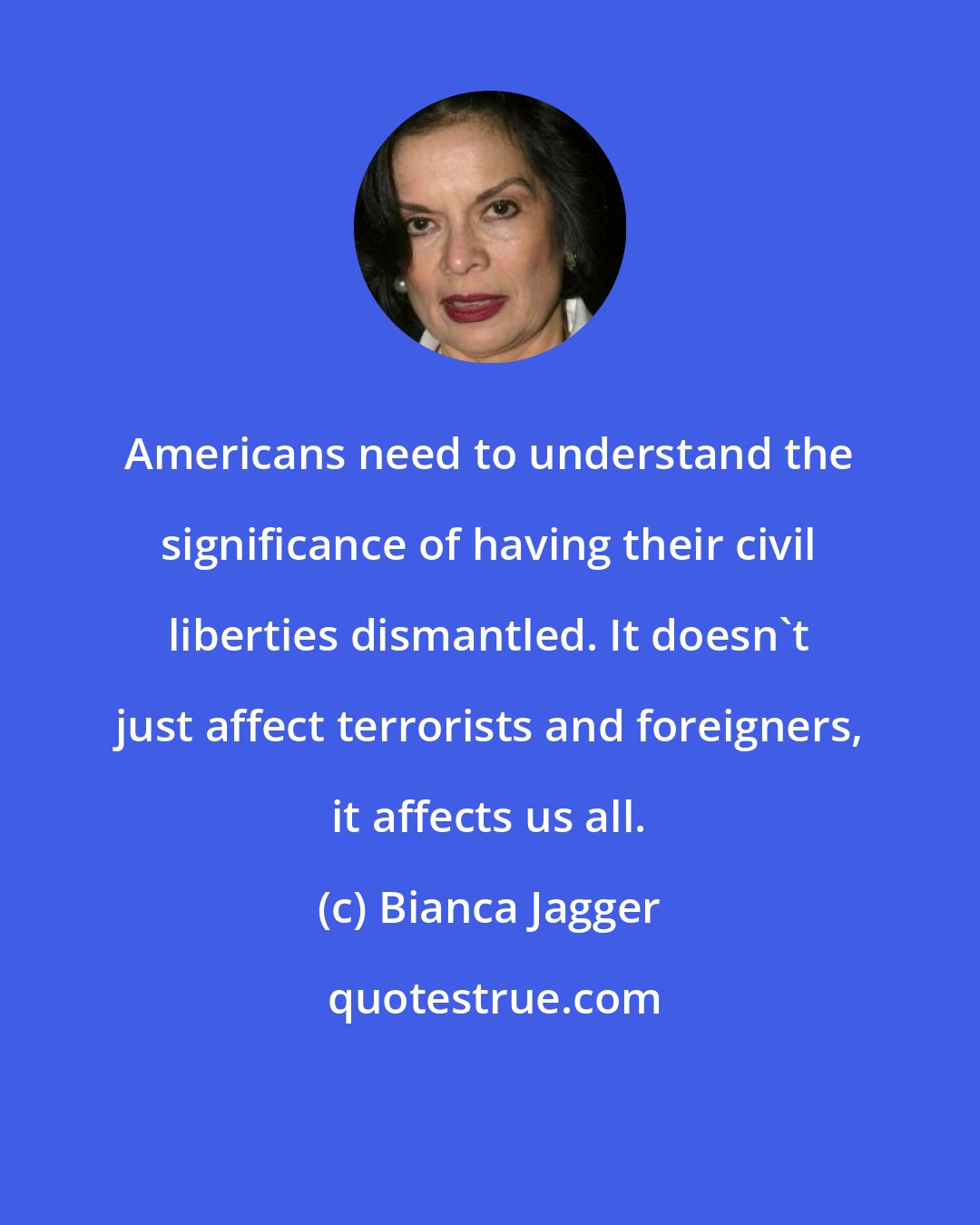 Bianca Jagger: Americans need to understand the significance of having their civil liberties dismantled. It doesn't just affect terrorists and foreigners, it affects us all.