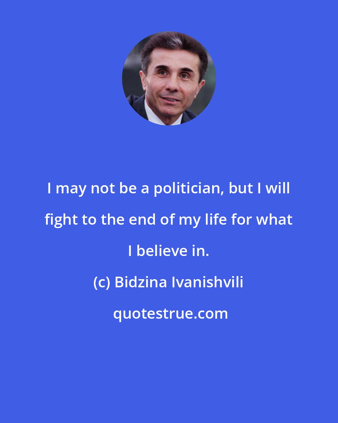 Bidzina Ivanishvili: I may not be a politician, but I will fight to the end of my life for what I believe in.