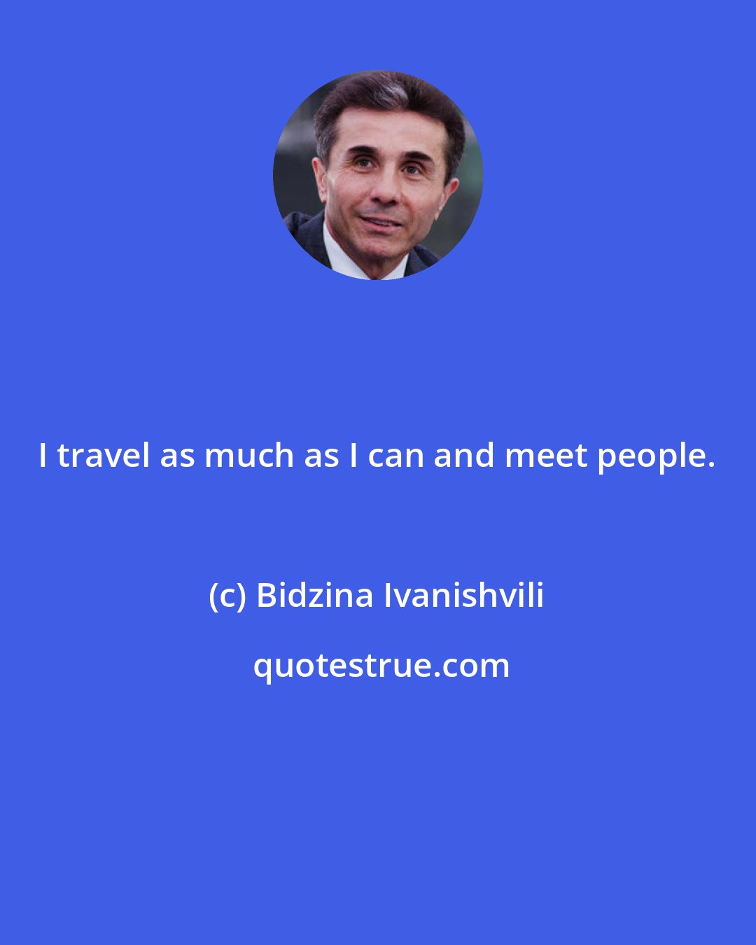 Bidzina Ivanishvili: I travel as much as I can and meet people.
