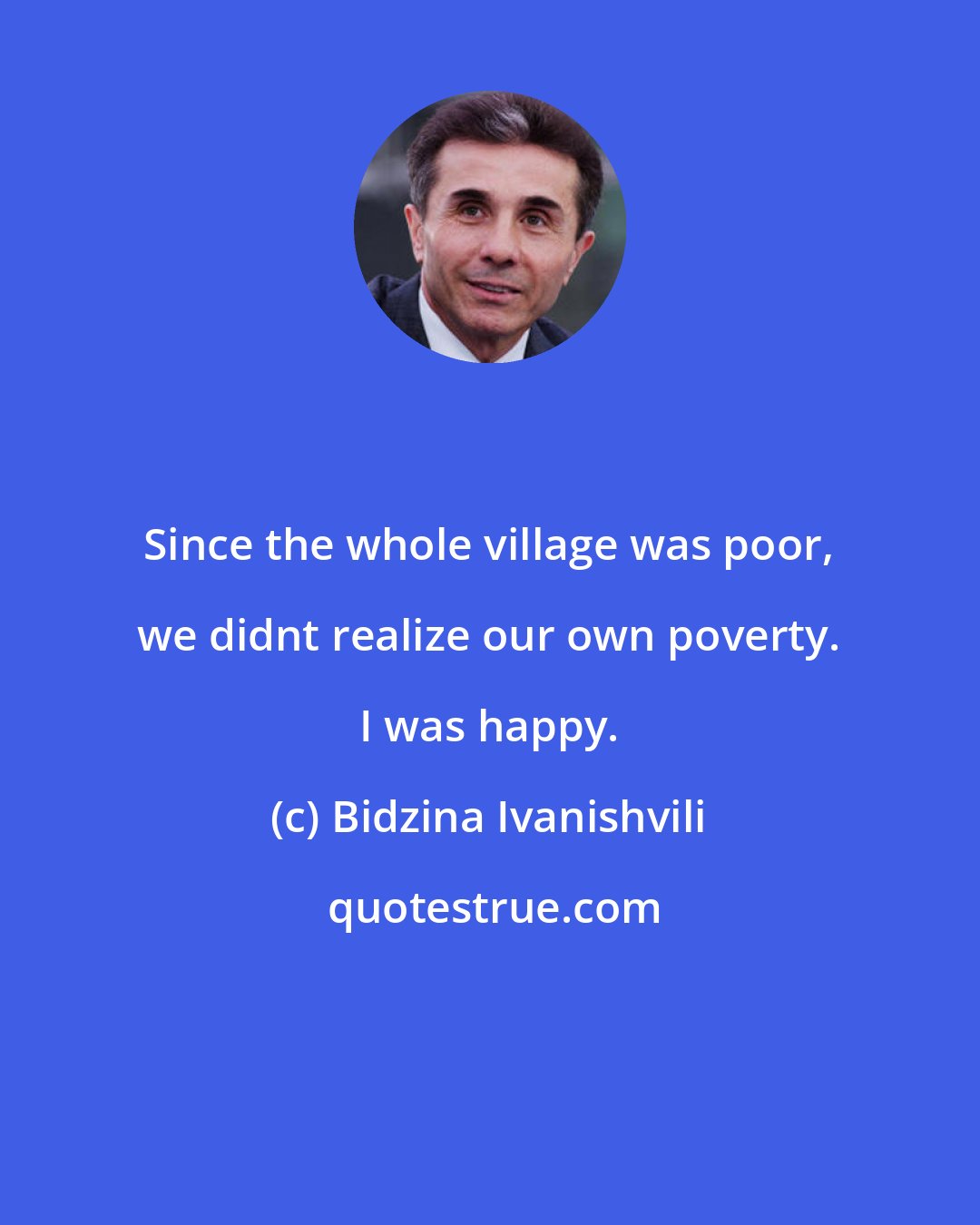 Bidzina Ivanishvili: Since the whole village was poor, we didnt realize our own poverty. I was happy.