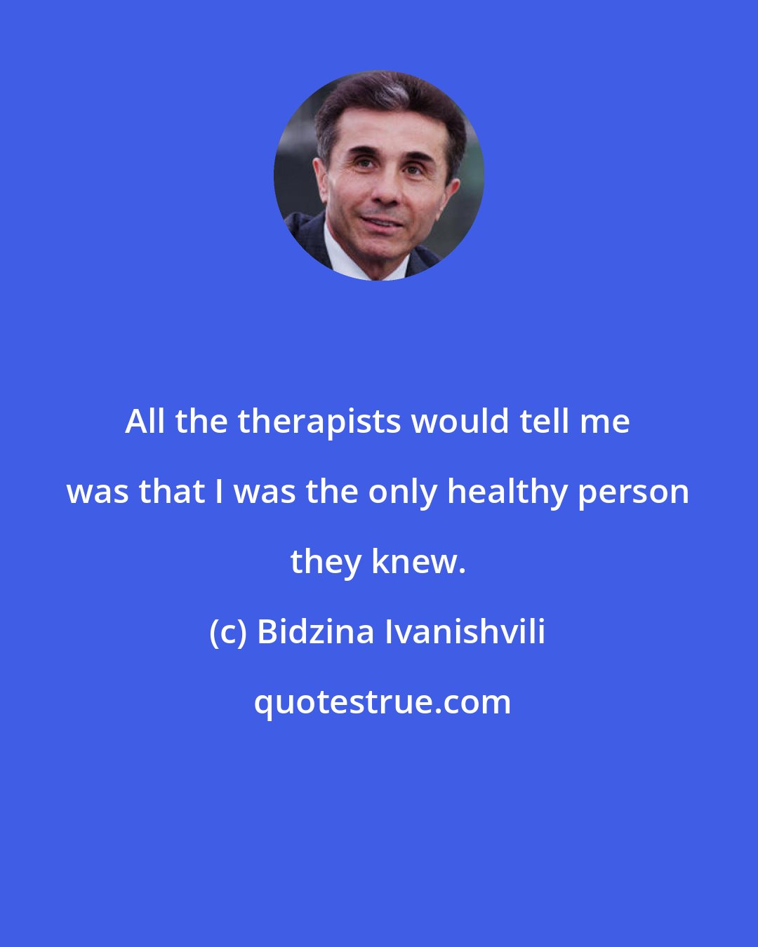 Bidzina Ivanishvili: All the therapists would tell me was that I was the only healthy person they knew.