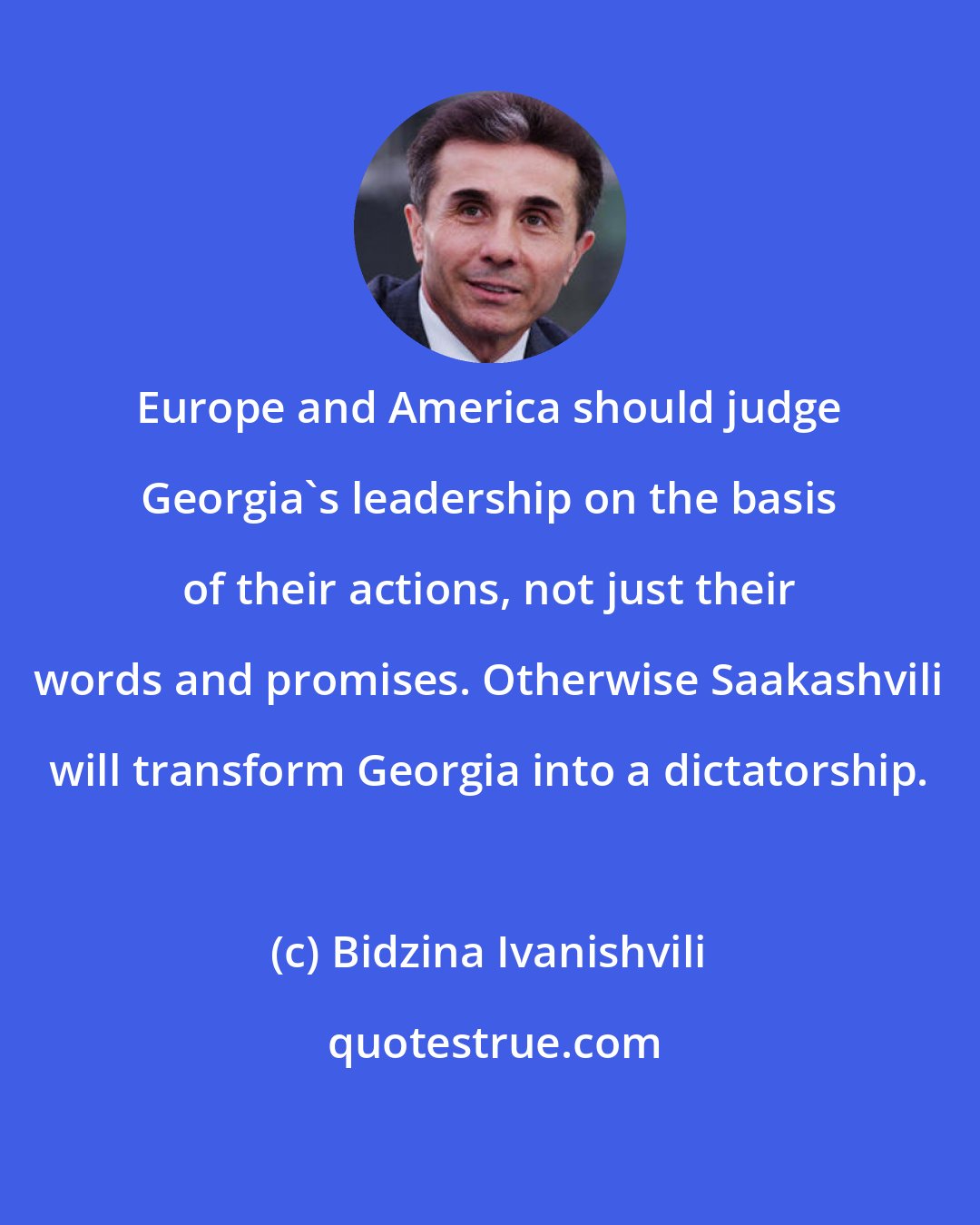 Bidzina Ivanishvili: Europe and America should judge Georgia's leadership on the basis of their actions, not just their words and promises. Otherwise Saakashvili will transform Georgia into a dictatorship.