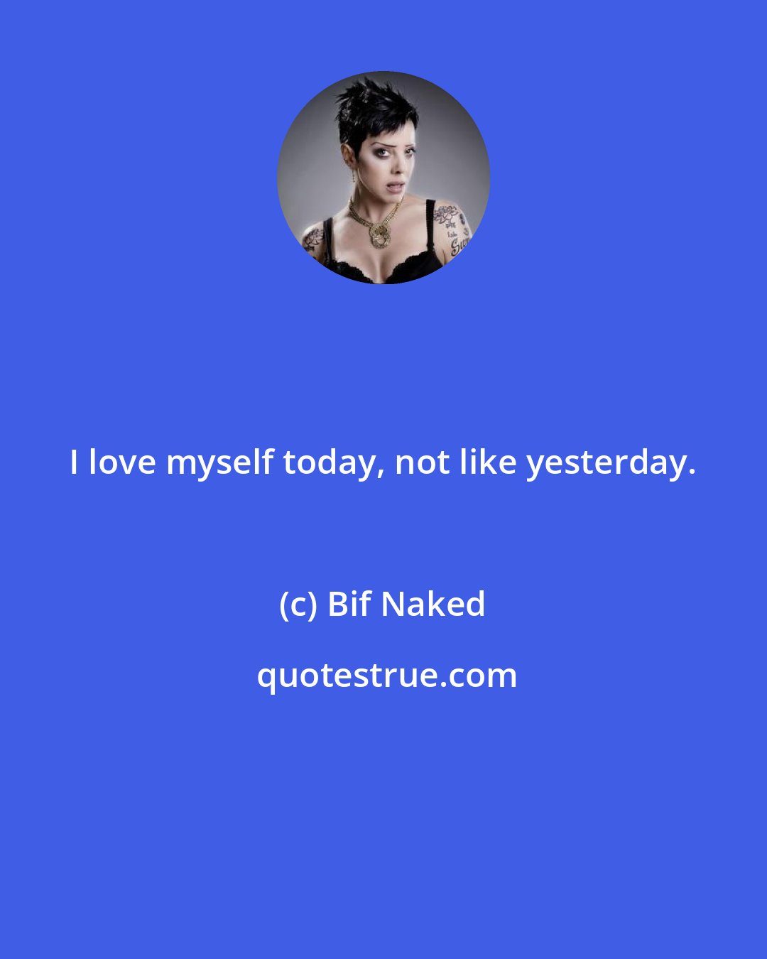 Bif Naked: I love myself today, not like yesterday.