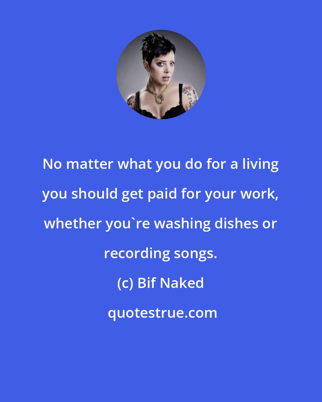 Bif Naked: No matter what you do for a living you should get paid for your work, whether you're washing dishes or recording songs.
