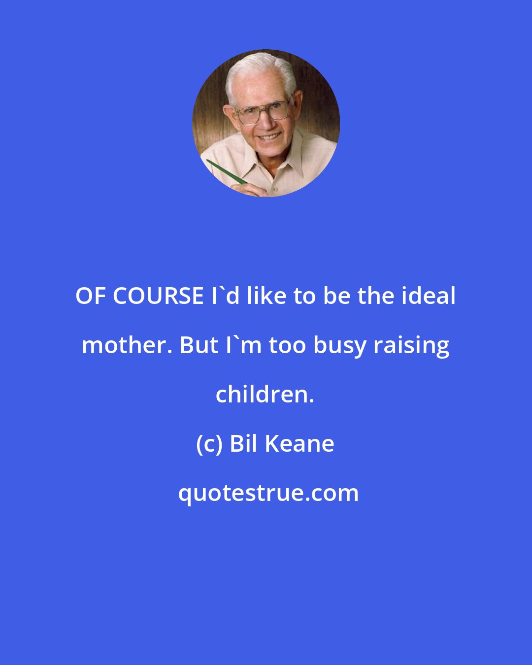 Bil Keane: OF COURSE I'd like to be the ideal mother. But I'm too busy raising children.