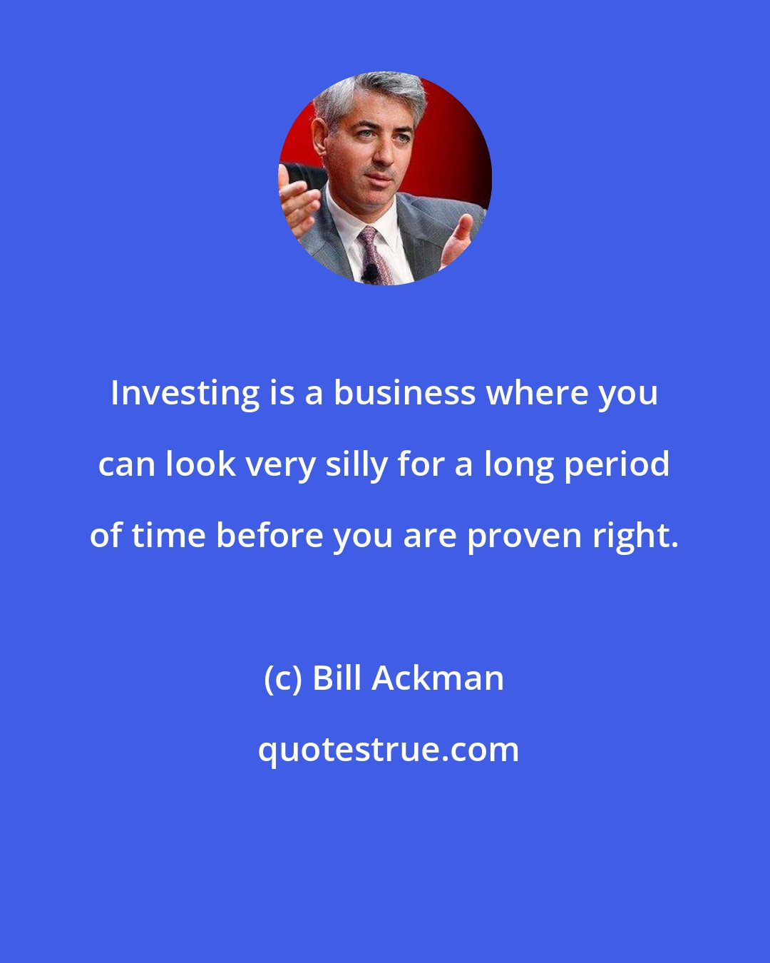 Bill Ackman: Investing is a business where you can look very silly for a long period of time before you are proven right.