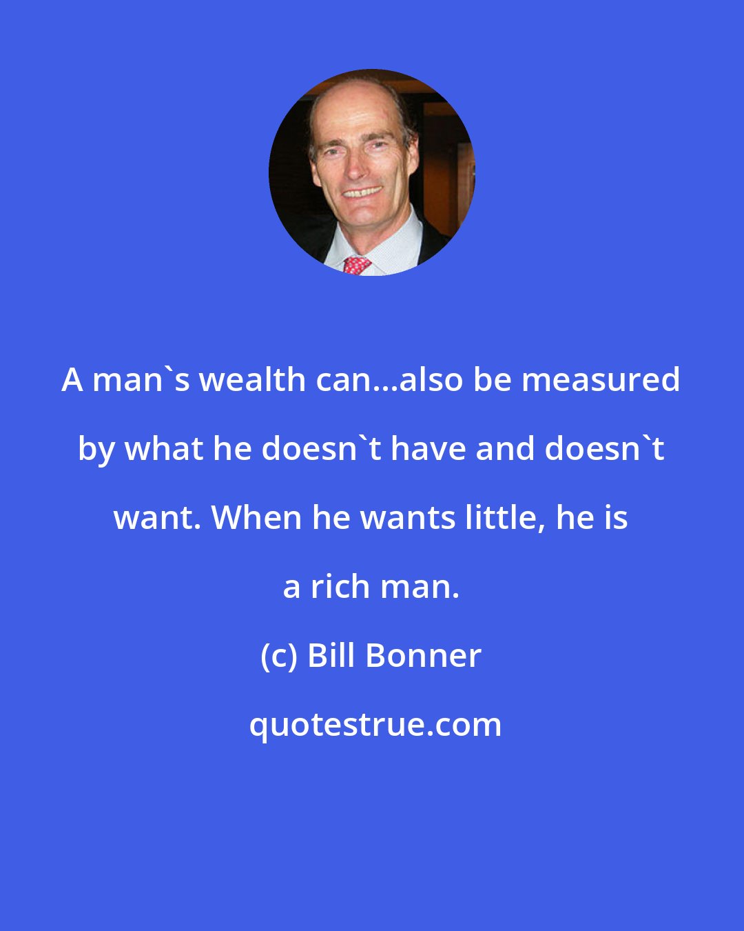 Bill Bonner: A man's wealth can...also be measured by what he doesn't have and doesn't want. When he wants little, he is a rich man.