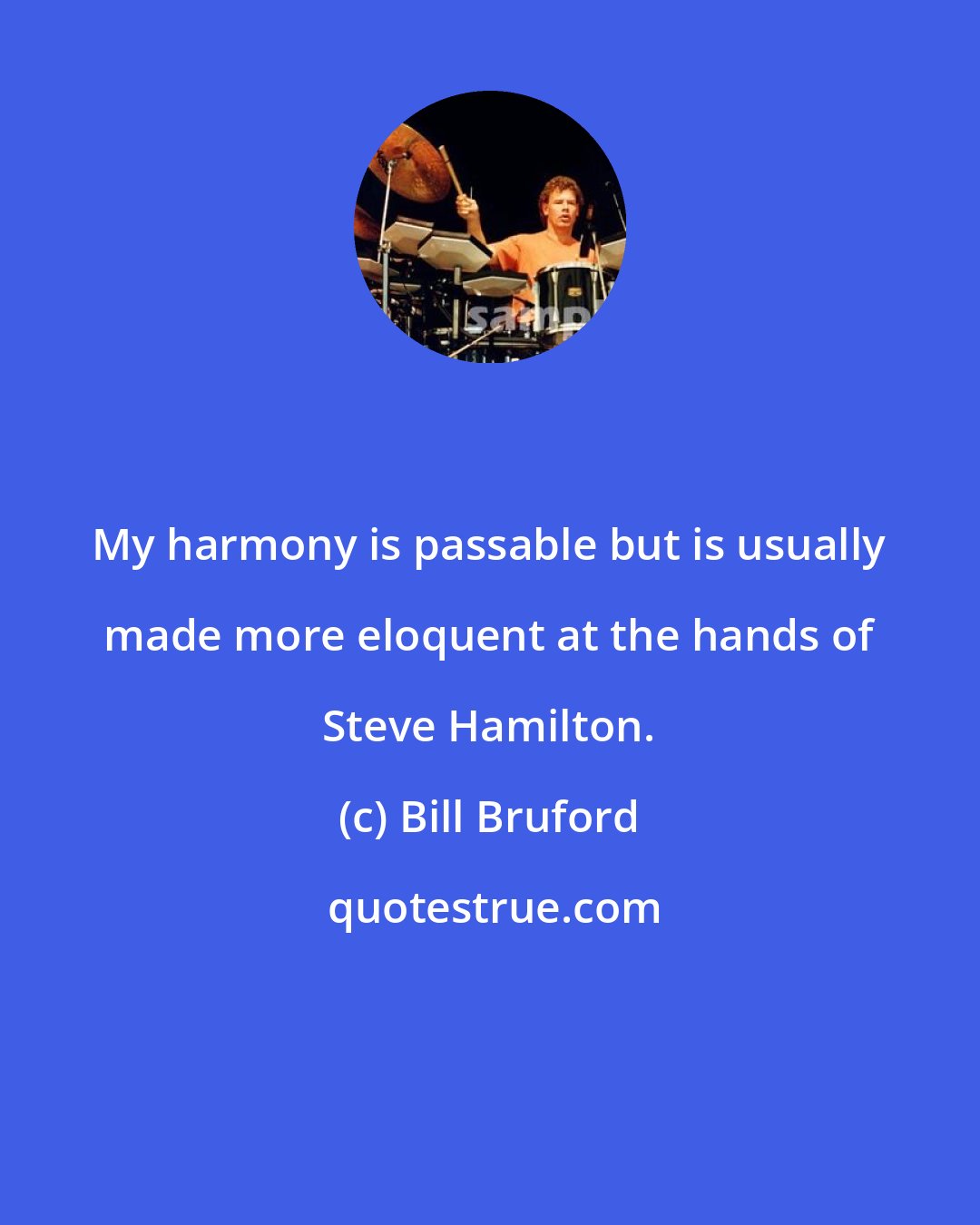 Bill Bruford: My harmony is passable but is usually made more eloquent at the hands of Steve Hamilton.