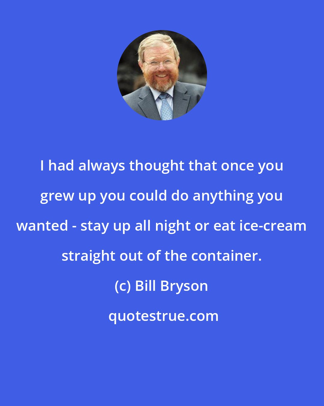 Bill Bryson: I had always thought that once you grew up you could do anything you wanted - stay up all night or eat ice-cream straight out of the container.