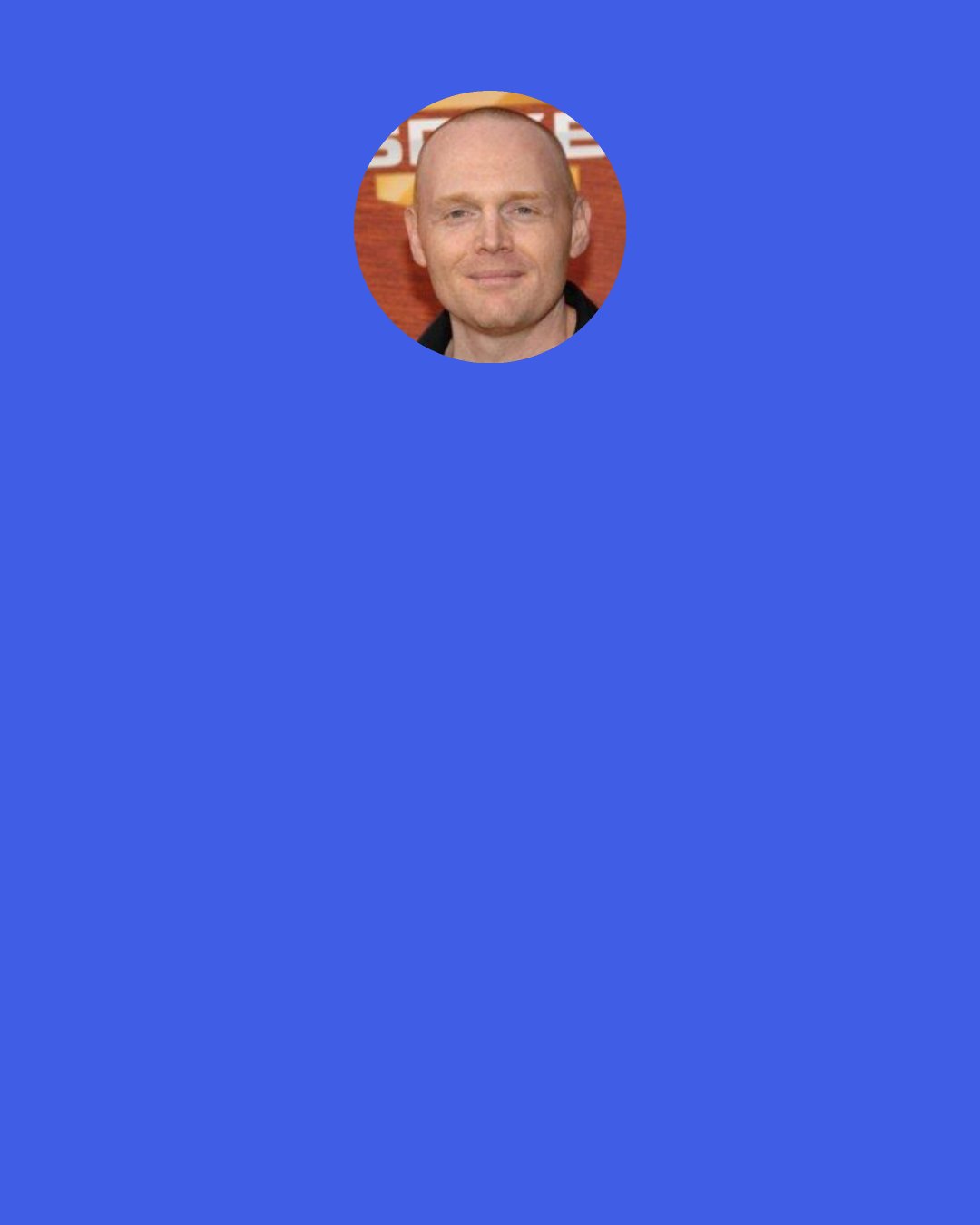 Bill Burr: People should be happy to see you when you show up to a club because you're a good person. And stop caring about what the industry is "looking for". Just say what you think is funny. .