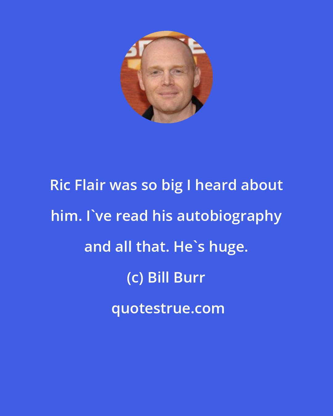 Bill Burr: Ric Flair was so big I heard about him. I've read his autobiography and all that. He's huge.