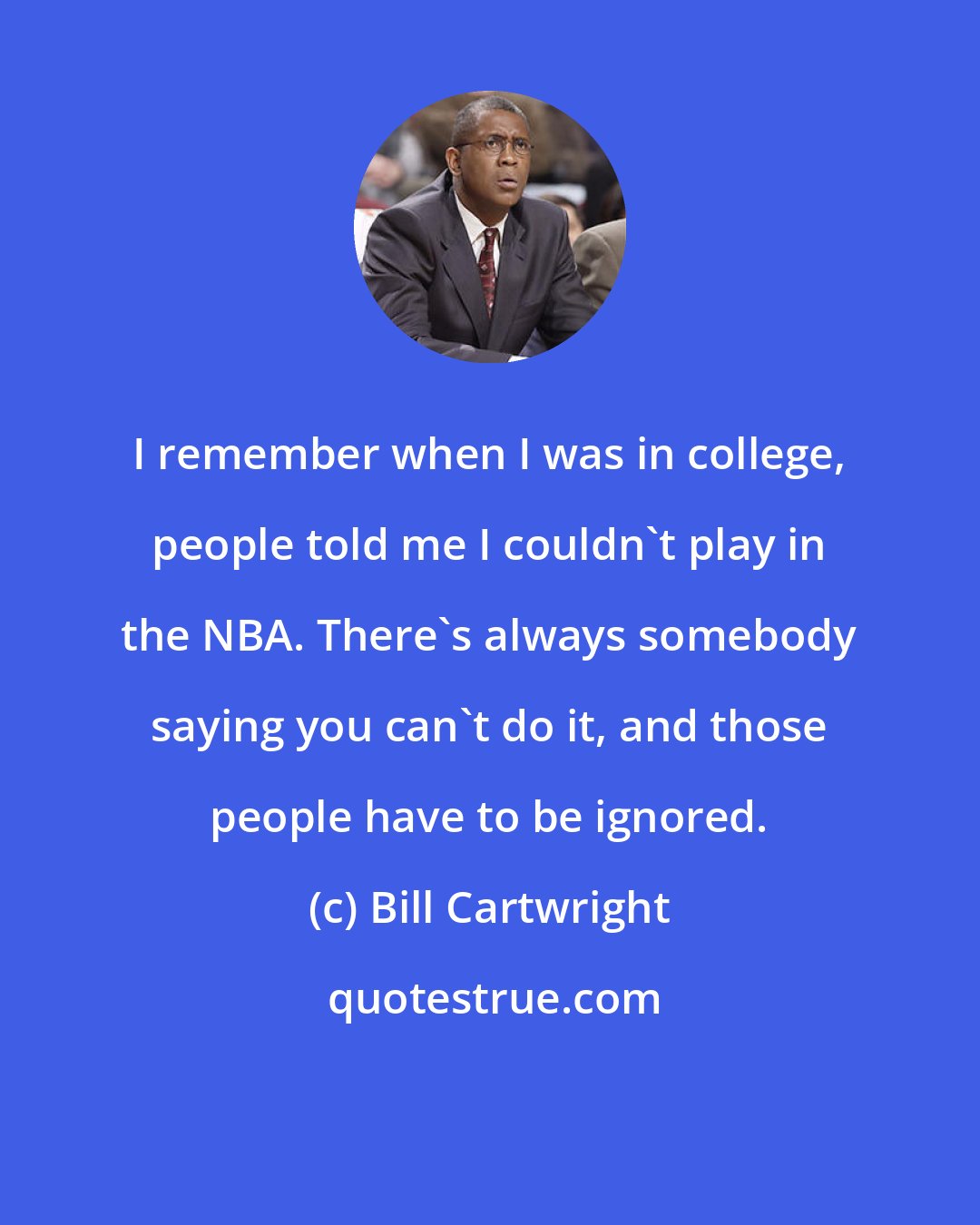 Bill Cartwright: I remember when I was in college, people told me I couldn't play in the NBA. There's always somebody saying you can't do it, and those people have to be ignored.