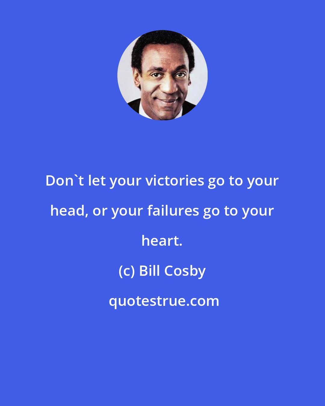 Bill Cosby: Don't let your victories go to your head, or your failures go to your heart.