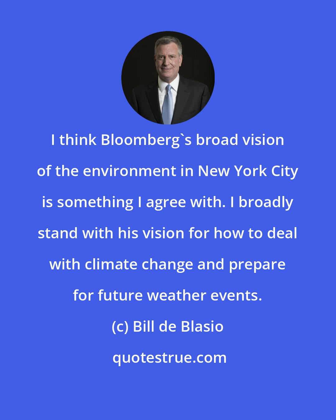 Bill de Blasio: I think Bloomberg's broad vision of the environment in New York City is something I agree with. I broadly stand with his vision for how to deal with climate change and prepare for future weather events.
