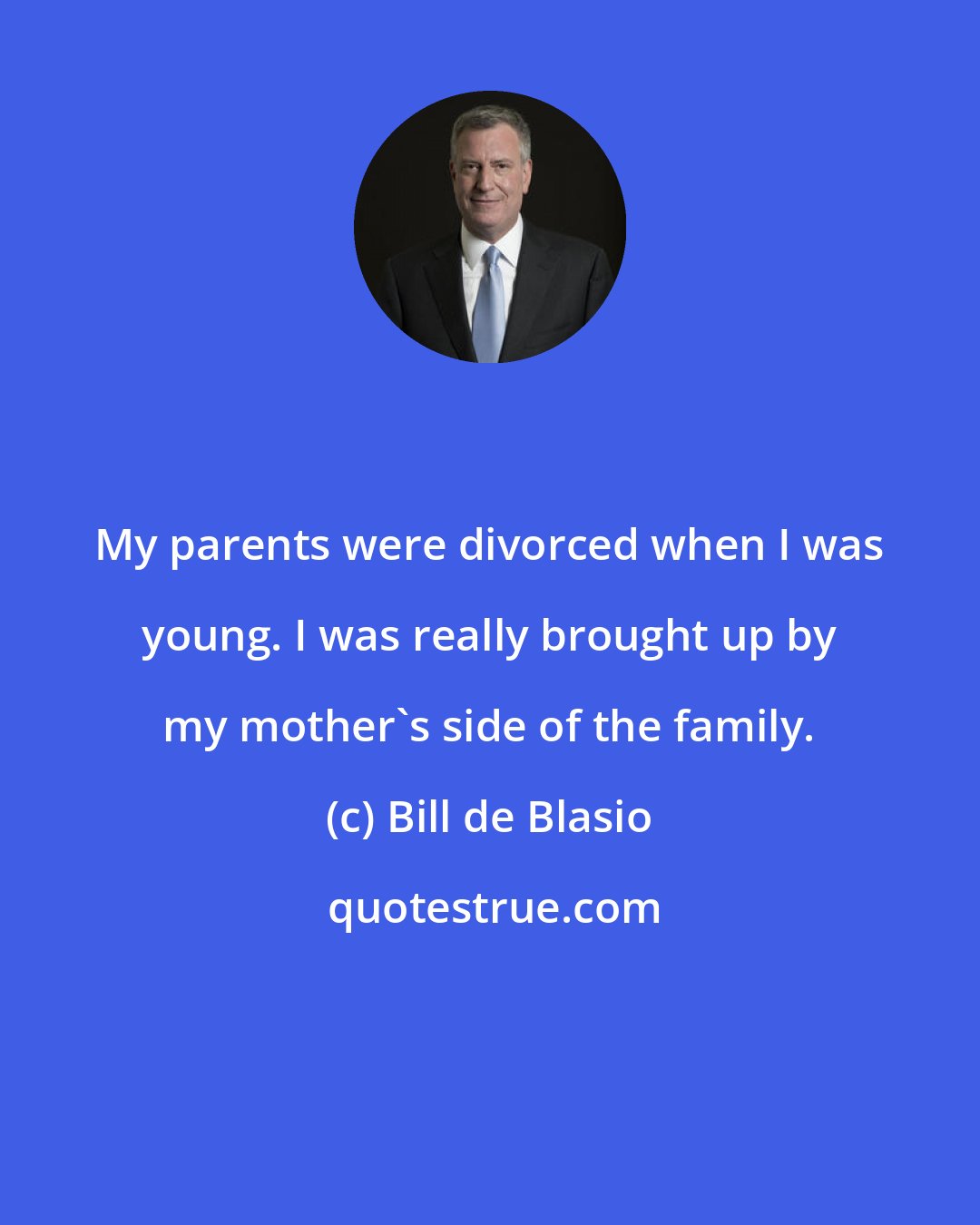 Bill de Blasio: My parents were divorced when I was young. I was really brought up by my mother's side of the family.
