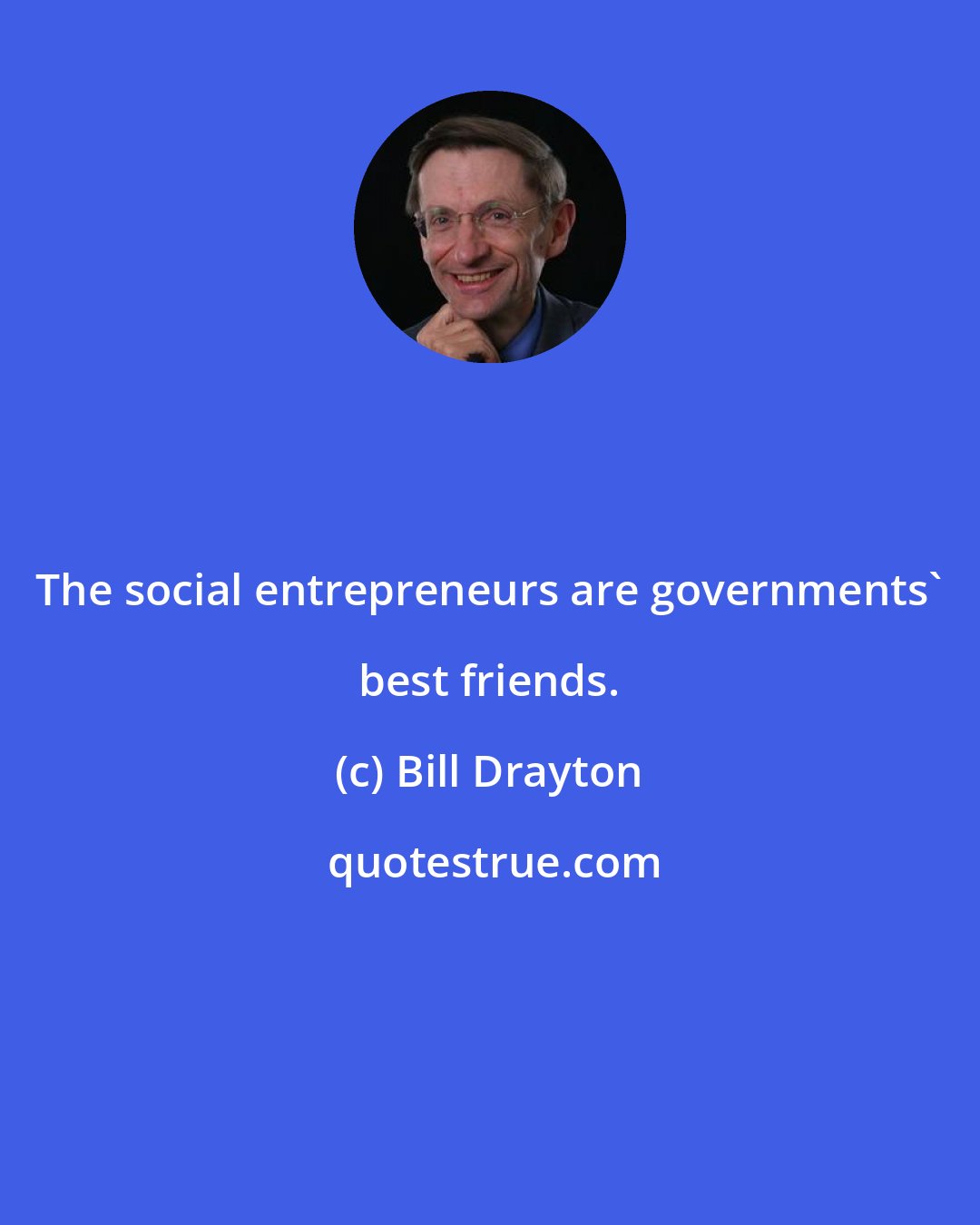 Bill Drayton: The social entrepreneurs are governments' best friends.