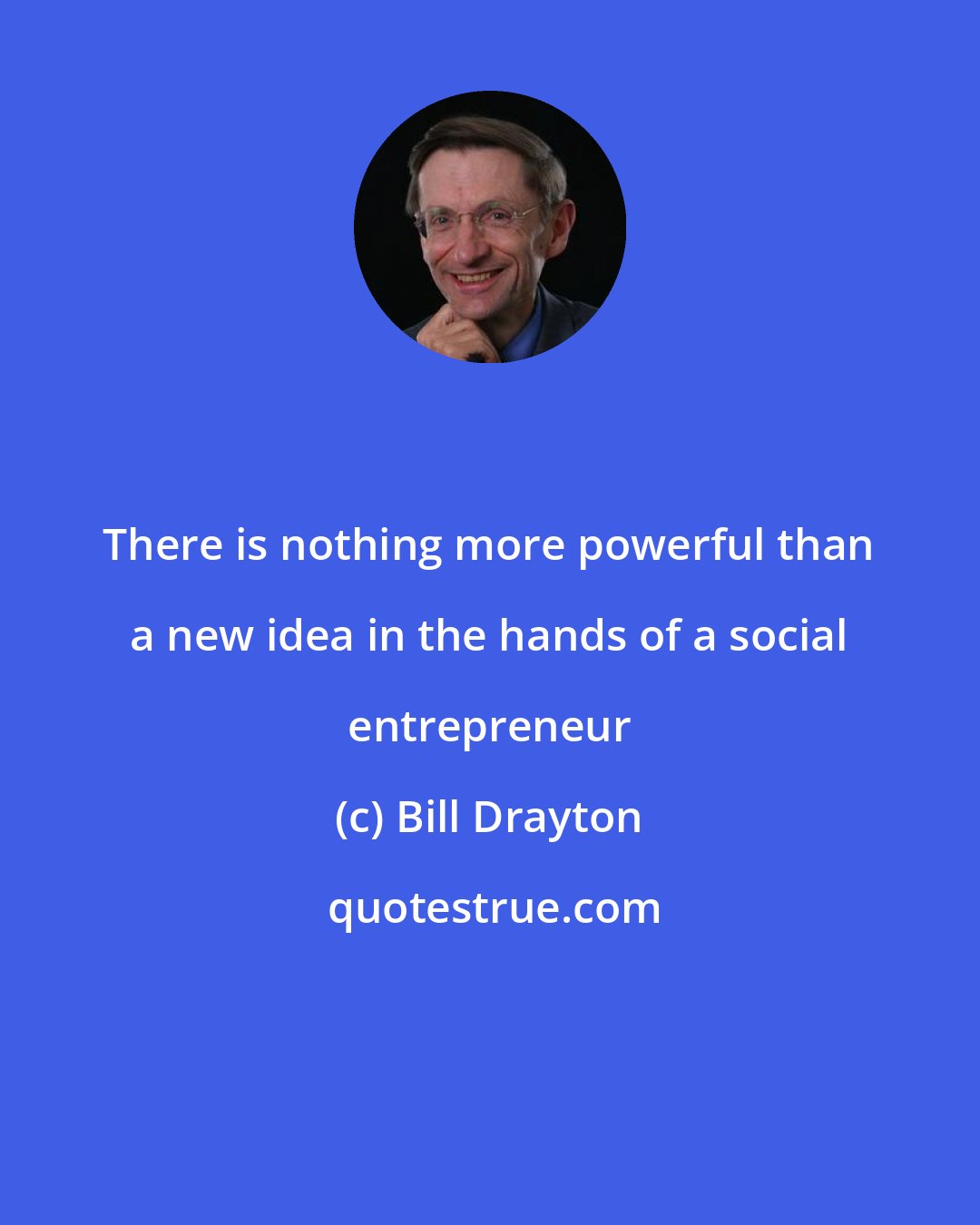 Bill Drayton: There is nothing more powerful than a new idea in the hands of a social entrepreneur