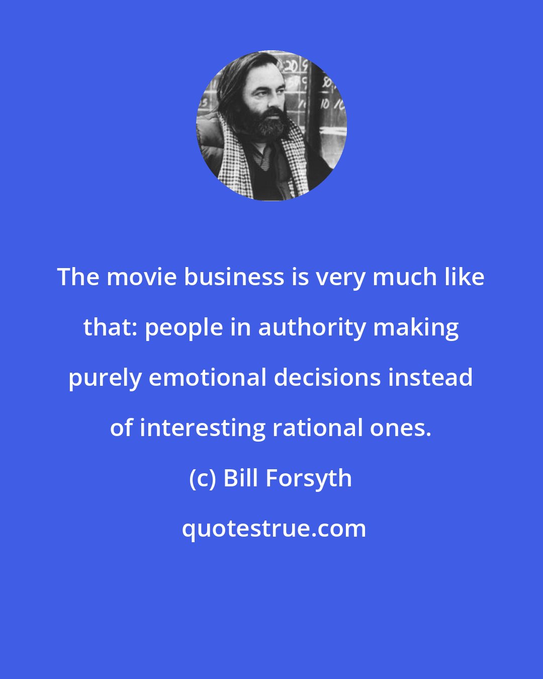 Bill Forsyth: The movie business is very much like that: people in authority making purely emotional decisions instead of interesting rational ones.