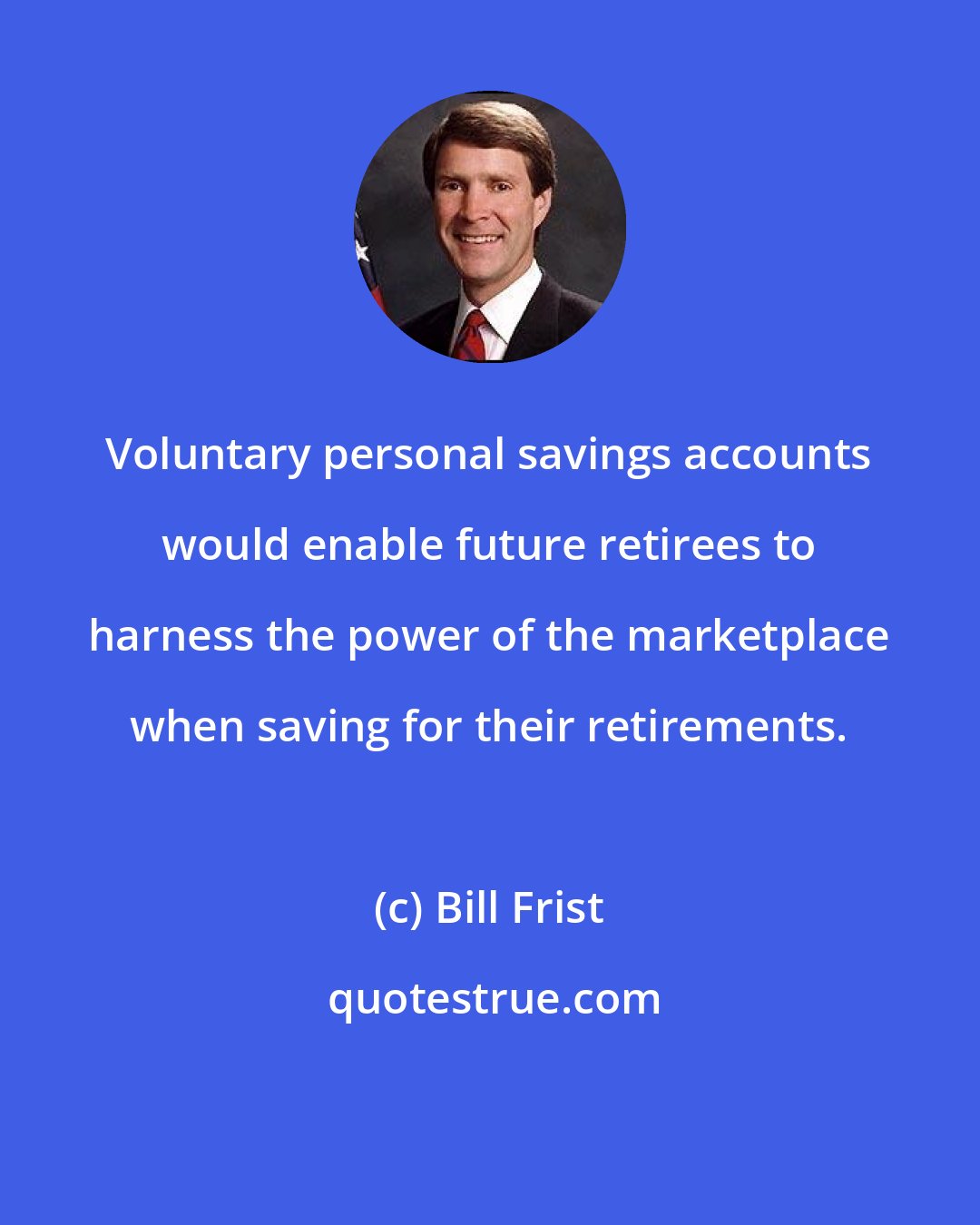 Bill Frist: Voluntary personal savings accounts would enable future retirees to harness the power of the marketplace when saving for their retirements.