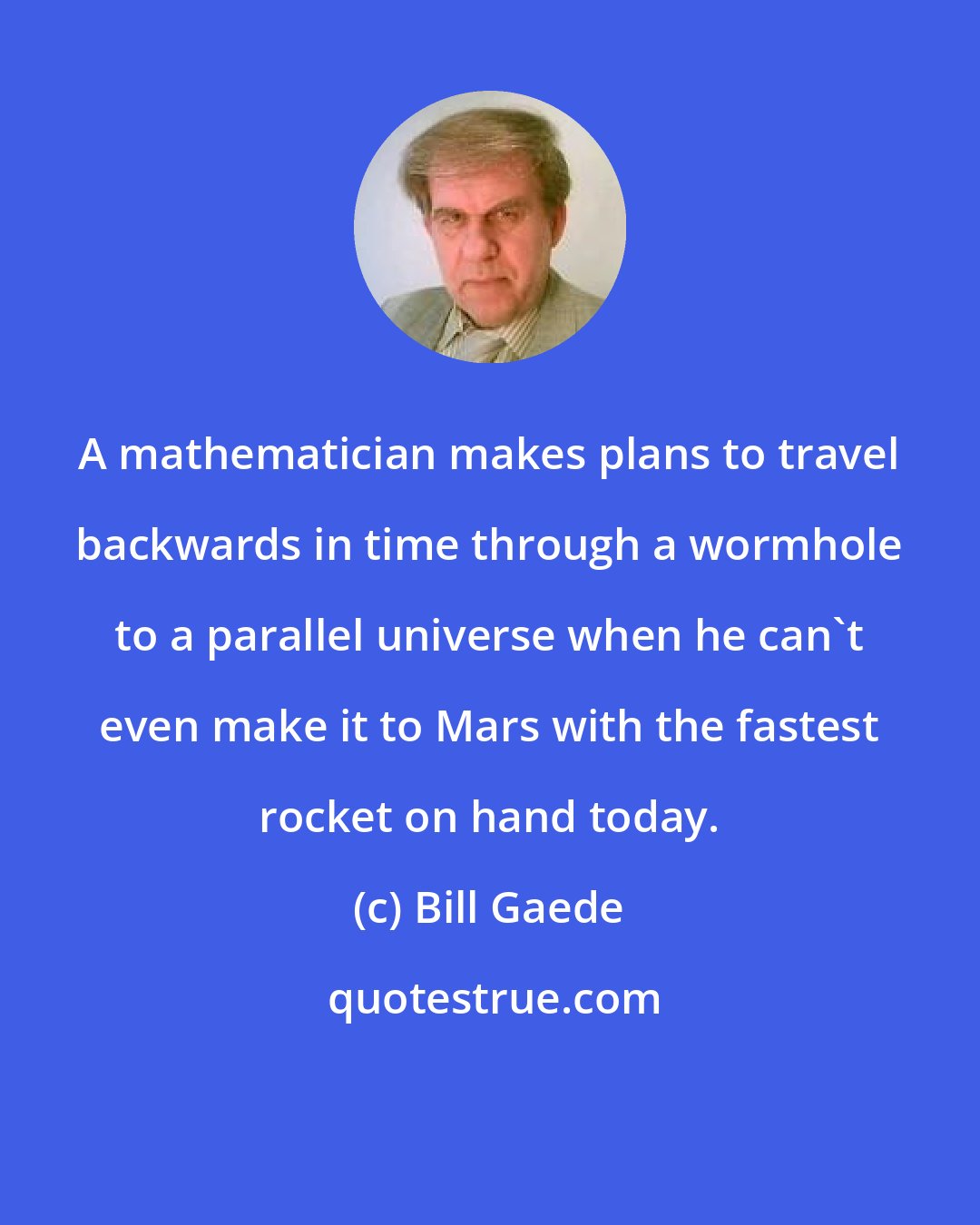 Bill Gaede: A mathematician makes plans to travel backwards in time through a wormhole to a parallel universe when he can't even make it to Mars with the fastest rocket on hand today.
