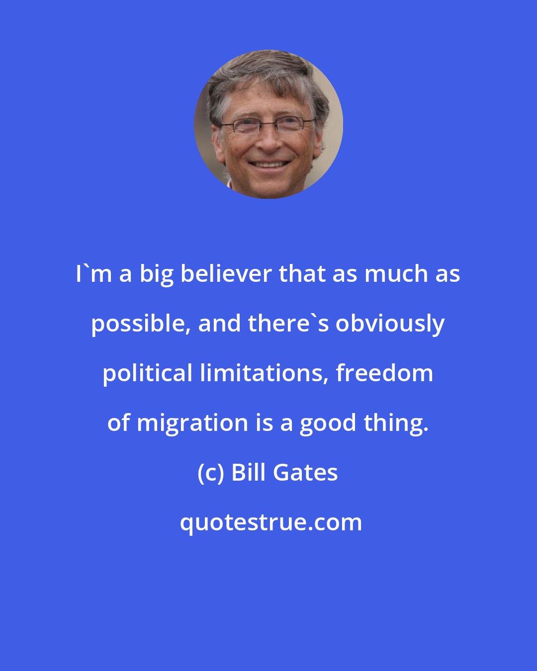 Bill Gates: I'm a big believer that as much as possible, and there's obviously political limitations, freedom of migration is a good thing.