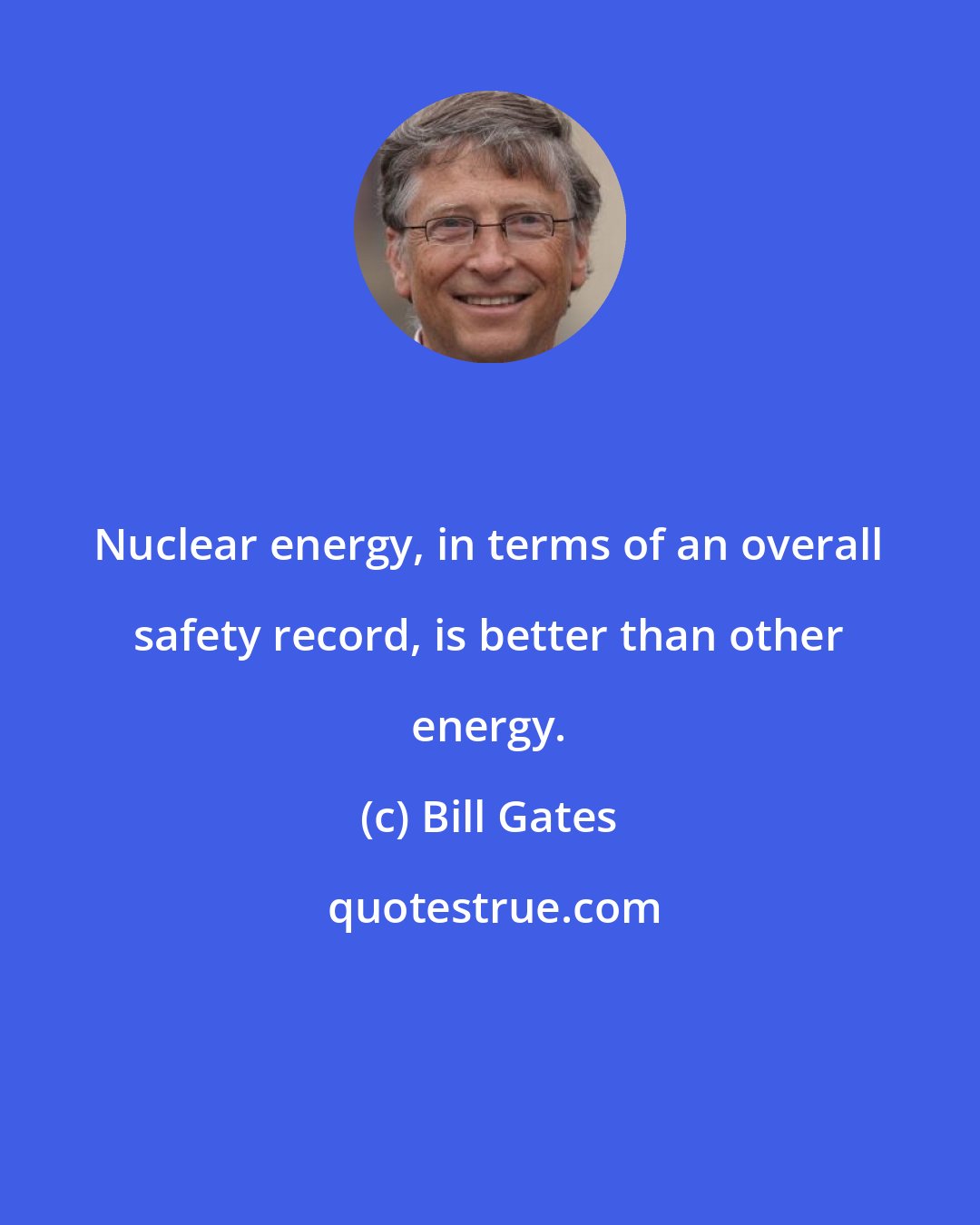 Bill Gates: Nuclear energy, in terms of an overall safety record, is better than other energy.