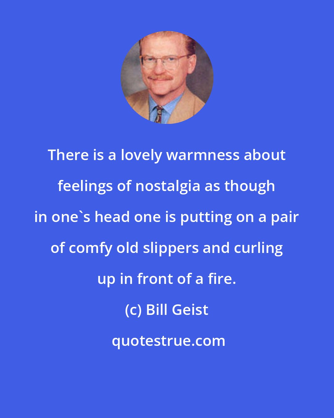 Bill Geist: There is a lovely warmness about feelings of nostalgia as though in one's head one is putting on a pair of comfy old slippers and curling up in front of a fire.