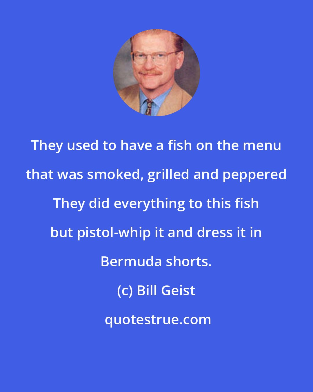 Bill Geist: They used to have a fish on the menu that was smoked, grilled and peppered They did everything to this fish but pistol-whip it and dress it in Bermuda shorts.